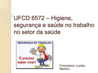 UFCD 6572 – Higiene,
segurança e saúde no trabalho
no setor da saúde
Formadora: Lurdes
Martins
 