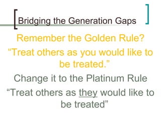 Bridging the Generation Gaps
Remember the Golden Rule?
“Treat others as you would like to
be treated.”
Change it to the Pl...