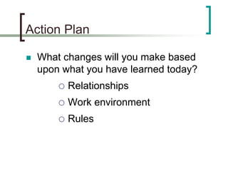 Action Plan
 What changes will you make based
upon what you have learned today?
 Relationships
 Work environment
 Rules
 
