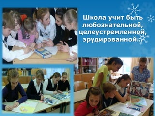 Школа учит быть 
любознательной, 
целеустремленной, 
эрудированной… 
 
