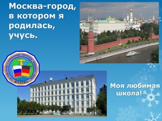 Москва-город, 
в котором я 
родилась, 
учусь. 
Моя любимая 
школа! 
 