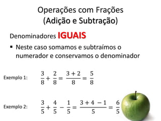Operações com Frações
(Adição e Subtração)
Denominadores IGUAIS
 Neste caso somamos e subtraímos o
numerador e conservamos o denominador
Exemplo 1:

Exemplo 2:

 