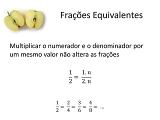 Frações Equivalentes
Multiplicar o numerador e o denominador por
um mesmo valor não altera as frações

 