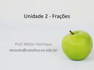 Unidade 2 - Frações

Prof. Milton Henrique
mcouto@catolica-es.edu.br

 