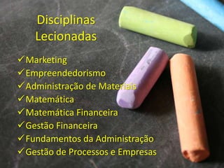 Disciplinas
Lecionadas
Marketing
Empreendedorismo
Administração de Materiais
Matemática
Matemática Financeira
Gestão...