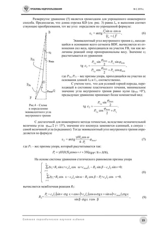 ПРОБЛЕМЫ НЕДРОПОЛЬЗОВАНИЯ № 2, 2015 г.
15С е т е в о е п е р и о д и ч е с к о е н а у ч н о е и з д а н и е
Развернутое уравнение (5) является громоздким для упрощенного инженерного
способа. Предполагая, что длина отрезка KD (см. рис. 3) равна lо, и выполняя соответ
ствующие преобразования, тот же угол определяем по упрощенной формуле:
 
,2
1о
2
о
1
+
ωcosωsin
arctg=ε
ll
l
(6)
Эквивалентный угол внутреннего трения ε2, находя-
щийся в основании всего сегмента BDF, вычисляется из от-
ношения сил веса, приходящихся на участок FB, так как ве-
личины реакций опор пропорциональны весу. Значение ε2
рассчитывается из уравнения
,
cos
2
cos
sin
2
sin
tg
min
max
min
max
2
1O
1O







PP
PP



где Pℓo, Pℓ1 – вес призмы упора, приходящийся на участки ее
основания длиной ℓО и ℓ1, соответственно.
С учетом того, что для условий горной породы, пере-
ходящей в состояние пластического течения, минимальное
значение угла внутреннего трения равно нулю (φmin =0°),
предыдущее уравнение принимает более компактный вид:
.
2
cos
2
sin
tg
1O
O
max
max
2


PP
P





С достаточной для инженерного метода точностью, вследствие незначительной
величины угла φmax/2 (< 15о
), значение его косинуса заменяется единицей, а синуса –
самой величиной угла (в радианах). Тогда эквивалентный угол внутреннего трения опре-
деляется по формуле
,
4
cosγ
arctg=ε max
1
о
2 

P
Hl

(7)
где Р1 – вес призмы упора, который рассчитывается так:
На основе системы уравнения статического равновесия призмы упора
;ν=lcβRl+cl+с=RΔx
i=
i 0sinsinωcosεsin 2о21maxоо1
5
1
∑ 
(8)
,ν=l+cPβRlc=RΔy
i=
i 0coscosωsinεcos 2о12оо1
5
1
∑ 
вычисляется межблочная реакция R2:
   
βcosεctgβsin
εctgωsinεctgωcoscosεctgsin 1maxоо2о1
2
t
l+cl+сννlcP
=R

, (9)
Рис.4 – Схема
к определению
эквивалентного угла
внутреннего трения
НrlНP 3cosω5,0(γ 01  /8).8/ctg Н
 