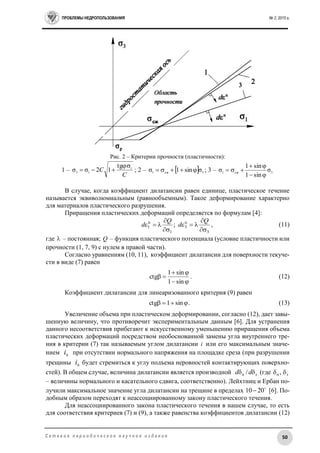 ПРОБЛЕМЫ НЕДРОПОЛЬЗОВАНИЯ № 2, 2015 г.
50С е т е в о е п е р и о д и ч е с к о е н а у ч н о е и з д а н и е
Рис. 2 – Критерии прочности (пластичности):
1 –
C
C 1
13
tg
12σσ

 ; 2 –   3сж1 σsin1σ  ; 3 – 3сж1
σ
sin1
sin1
σ



В случае, когда коэффициент дилатансии равен единице, пластическое течение
называется эквиволюмиальным (равнообъемным). Такое деформирование характерно
для материалов пластического разрушения.
Приращения пластических деформаций определяется по формулам [4]:
3
п
3
1
п
1 ;






Q
d
Q
d , (11)
где  – постоянная; Q – функция пластического потенциала (условие пластичности или
прочности (1, 7, 9) с нулем в правой части).
Согласно уравнениям (10, 11), коэффициент дилатансии для поверхности текуче-
сти в виде (7) равен



sin1
sin1
ctg . (12)
Коэффициент дилатансии для линеаризованного критерия (9) равен
 sin1ctg . (13)
Увеличение объема при пластическом деформировании, согласно (12), дает завы-
шенную величину, что противоречит экспериментальным данным [6]. Для устранения
данного несоответствия прибегают к искусственному уменьшению приращения объема
пластических деформаций посредством необоснованной замены угла внутреннего тре-
ния в критерии (7) так называемым углом дилатансии i или его максимальным значе-
нием 0
i при отсутствии нормального напряжения на площадке среза (при разрушении
трещины 0
i будет стремиться к углу подъема неровностей контактирующих поверхно-
стей). В общем случае, величина дилатансии является производной sn dd  / (где sn  ,
– величины нормального и касательного сдвига, соответственно). Лейхтниц и Ербан по-
лучили максимальное значение угла дилатансии на трещине в пределах 
2010 [6]. По-
добным образом переходят к неассоциированному закону пластического течения.
Для неассоциированного закона пластического течения в нашем случае, то есть
для соответствия критериев (7) и (9), а также равенства коэффициентов дилатансии (12)
 