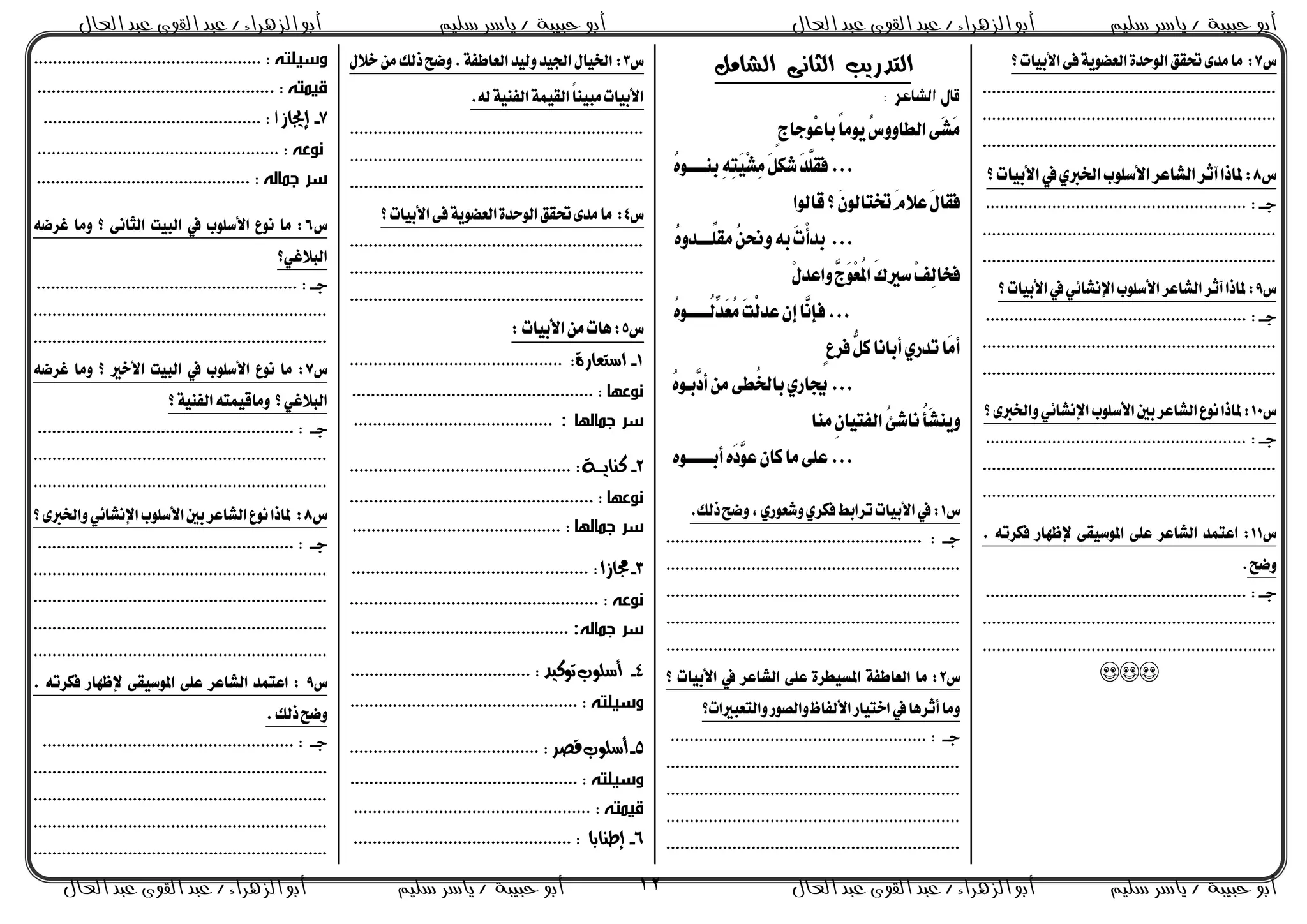 ‫حبيبة‬ ‫أبو‬‫سليم‬ ‫ياسر‬ /‫القوى‬ ‫عبد‬ / ‫الزهراء‬ ‫أبو‬‫العال‬ ‫عبد‬‫سليم‬ ‫ياسر‬ / ‫حبيبة‬ ‫أبو‬‫العال‬ ‫عبد‬ ‫القوى‬ ‫عبد‬ / ‫الزهراء‬ ‫أبو‬
‫سليم‬ ‫ياسر‬ / ‫حبيبة‬ ‫أبو‬‫العال‬ ‫عبد‬ ‫القوى‬ ‫عبد‬ / ‫الزهراء‬ ‫أبو‬‫سليم‬ ‫ياسر‬ / ‫حبيبة‬ ‫أبو‬/ ‫الزهراء‬ ‫أبو‬‫العال‬ ‫عبد‬ ‫القوى‬ ‫عبد‬ 12
‫ع‬7‫ايع‬٠‫ايٛسد‬‫حتكل‬٣‫َد‬‫َا‬ :‫؟‬‫األبٝات‬٢‫ف‬١ٜٛ‫ط‬
..............................................................
..............................................................
..............................................................
‫ع‬8‫؟‬‫األبٝات‬‫يف‬ٟ ‫ارت‬‫األضًٛب‬‫ايػاعس‬‫آثس‬‫ملاذا‬:
‫دـ‬................... :....................................
..............................................................
..............................................................
‫ع‬9‫؟‬‫األبٝات‬‫يف‬ٞ٥‫اإلْػا‬‫األضًٛب‬‫ايػاعس‬‫آثس‬‫ملاذا‬:
‫دـ‬................ :.......................................
..............................................................
..............................................................
‫ع‬10‫؟‬٣ ‫ٚارت‬ٞ٥‫اإلْػا‬‫األضًٛب‬ ‫ب‬‫ايػاعس‬‫ْٛع‬‫ملاذا‬:
‫دـ‬............................. :..........................
..............................................................
..............................................................
‫ع‬11. ٘‫فهست‬ ‫إلهٗاز‬ ٢‫املٛضٝك‬ ٢ً‫ع‬ ‫ايػاعس‬ ‫اعتُد‬ :
‫ٚضض‬.
‫دـ‬............................. :..........................
..............................................................
..............................................................

‫الصامل‬ ‫الثاىى‬ ‫التدزيب‬
: ‫الشاعر‬ ‫قال‬
ٍ‫ز‬‫ِٛدا‬‫ع‬‫با‬ّ‫ا‬َُٜٛ‫ع‬ٚٚ‫ايما‬٢َ‫ػ‬ََ
‫غ‬َ‫د‬ًَّ‫فك‬...ُٙٛ‫بٓببببب‬ٔ٘ٔ‫ت‬َِٝ‫ػ‬ٌََٔ‫ه‬
‫قايٛا‬‫؟‬َٕٛ‫ختتاي‬َّ‫عال‬ٍَ‫فكا‬
...ُٙٚ‫ِّببببد‬ً‫َك‬ُٔ‫ٚحن‬٘‫ب‬َ‫ت‬ِ‫أ‬‫بد‬
ٍِ‫ٚاعد‬َّ‫َز‬ِٛ‫ع‬ُ‫مل‬‫ا‬َ‫ى‬‫ضري‬ِ‫ف‬ٔ‫ي‬‫فدا‬
ُٙٛ‫ُبببببب‬‫ي‬ِّ‫َد‬‫ع‬ََُ‫ت‬ِ‫ي‬‫عد‬ٕ‫إ‬‫َّا‬ْ‫فإ‬...
ٍ‫ع‬‫فس‬ٌُّ‫ن‬‫أباْا‬ٟ‫تدز‬‫َا‬َ‫أ‬
ُٙٛ‫َّبب‬‫أد‬َٔ٢‫ُم‬‫رت‬‫با‬ٟ‫دناز‬...
‫َٓا‬ِٕ‫تٝا‬ ‫اي‬ُ٧‫ْاغ‬ُ‫أ‬َ‫ػ‬ٜٓٚ
ٙٛ‫أبببببببب‬َٙ‫د‬َّٛ‫ع‬ٕ‫نا‬‫َا‬٢ً‫ع‬...
‫ع‬1.‫ذيو‬‫ٚضض‬،ٟ‫ٚغعٛز‬ٟ‫فهس‬‫تسابط‬‫األبٝات‬‫يف‬:
................ : ‫دـ‬......................................
..............................................................
..............................................................
..............................................................
..............................................................
‫ع‬2‫امل‬ ١ ‫ايعاط‬ ‫َا‬ :‫؟‬ ‫األبٝات‬ ‫يف‬ ‫ايػاعس‬ ٢ً‫ع‬ ٠‫طٝمس‬
‫ٚايتعبريات؟‬‫ٚايةٛز‬‫اه‬ ‫األي‬‫اختٝاز‬‫يف‬‫أثسٖا‬‫َٚا‬
.......................... : ‫دـ‬............................
..............................................................
..............................................................
..............................................................
..............................................................
‫ع‬3:ٍ‫خال‬َٔ‫ذيو‬‫ٚضض‬.١ ‫ايعاط‬‫ٚيٝد‬‫ادتٝد‬ٍ‫ارتٝا‬
.٘‫ي‬١ٝٓ ‫اي‬١ُٝ‫ايك‬ّ‫ا‬ٓٝ‫َب‬‫األبٝات‬
..............................................................
..............................................................
..............................................................
‫ع‬4‫؟‬‫األبٝات‬٢‫ف‬١ٜٛ‫ايعط‬٠‫ايٛسد‬‫حتكل‬٣‫َد‬‫َا‬ :
..............................................................
..............................................................
..............................................................
‫ع‬5:‫األبٝات‬َٔ‫ٖات‬:
1-‫اضتعازة‬............................................. :
‫نوعها‬............................................... :....
: ‫ممالها‬ ‫سر‬..........................................
2-‫ةة‬‫ة‬‫كيايةة‬.............................................. :
‫نوعها‬................................................... :
‫ممالها‬ ‫سر‬............................................ :
3-‫دلاشا‬......... :........................................
‫نوع‬............................. :.......................
: ‫ممال‬ ‫سر‬..............................................
4-‫أضلوب‬‫توكيد‬...................................... :
‫وسيلت‬........................... :.....................
5-‫أضلوب‬‫قصس‬........................................ :
‫وسيلت‬............................ :....................
‫قيمت‬............. :.....................................
6-‫إطيابا‬.............................................. :
‫وسي‬‫لت‬................. :...............................
‫قيمت‬. :.................................................
7-‫إجياش‬.............................................. : ‫ا‬
‫نوع‬................. :..................................
‫ممال‬ ‫سر‬........... :..................................
‫ع‬6٘‫غسض‬ ‫َٚا‬ ‫؟‬ ٢ْ‫ايجا‬ ‫ايبٝت‬ ‫يف‬ ‫األضًٛب‬ ‫ْٛع‬ ‫َا‬ :
‫ايبالغٞ؟‬
‫دـ‬............................. :..........................
..............................................................
..............................................................
‫ع‬7٘‫غسض‬ ‫َٚا‬ ‫؟‬ ‫األخري‬ ‫ايبٝت‬ ‫يف‬ ‫األضًٛب‬ ‫ْٛع‬ ‫َا‬ :
‫؟‬ٞ‫ايبالغ‬‫؟‬١ٝٓ ‫اي‬٘‫َٚاقُٝت‬
............. : ‫دـ‬.........................................
..............................................................
..............................................................
‫ع‬8:‫؟‬٣ ‫ٚارت‬ٞ٥‫اإلْػا‬‫األضًٛب‬ ‫ب‬‫ايػاعس‬‫ْٛع‬‫ملاذا‬
.................... : ‫دـ‬..................................
..............................................................
..............................................................
..............................................................
..............................................................
‫ع‬9. ٘‫فهست‬ ‫إلهٗاز‬ ٢‫املٛضٝك‬ ٢ً‫ع‬ ‫ايػاعس‬ ‫اعتُد‬ :
.‫ذيو‬‫ٚضض‬
............... : ‫دـ‬......................................
..............................................................
..............................................................
..............................................................
..............................................................
 
