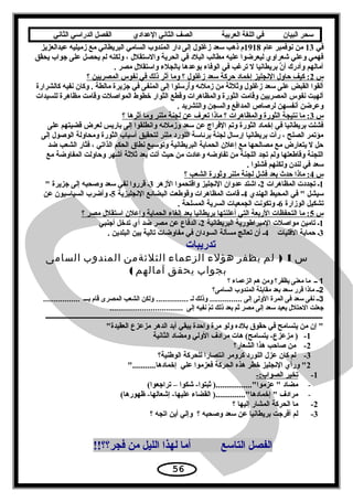 ‫سحر‬‫البيان‬‫في‬‫اللغة‬‫العربية‬‫الصف‬‫الثاني‬‫الدعدادي‬‫الفصل‬‫الدراسي‬‫الثاني‬
‫في‬13‫عام‬ ‫نوفمبر‬ ‫من‬1918‫عبدالعزيز‬ ‫زميليه‬ ‫مع‬ ‫البريطاني‬ ‫السامي‬ ‫المندوب‬ ‫دار‬ ‫إلى‬ ‫زغلول‬ ‫سعد‬ ‫ذهب‬ ‫م‬
‫يحقق‬ ‫جواب‬ ‫على‬ ‫يحصل‬ ‫لم‬ ‫ولكنه‬ ، ‫والستقلل‬ ‫الحرية‬ ‫في‬ ‫البلد‬ ‫مطالب‬ ‫عليه‬ ‫ليعرضوا‬ ‫شعراوي‬ ‫وعلي‬ ‫فهمي‬
. ‫مصر‬ ‫واستقلل‬ ‫بالجلء‬ ‫بوعدها‬ ‫الوفاء‬ ‫في‬ ‫ترغب‬ ‫ل‬ ‫بريطانيا‬ ‫ن‬َّ ‫أ‬ ‫وأدرك‬ ‫آمالهم‬
‫س‬2‫؟‬ ‫المصريين‬ ‫نفوس‬ ‫في‬ ‫ذلك‬ ‫أثر‬ ‫وما‬ ‫؟‬ ‫زغلول‬ ‫سعد‬ ‫حركة‬ ‫إخماد‬ ‫النجليز‬ ‫حاول‬ ‫كيف‬ :
‫كالشرارة‬ ‫نفيه‬ ‫وكان‬ . ‫مالطة‬ ‫جزيرة‬ ‫في‬ ‫المنفى‬ ‫إلى‬ ‫أرسلوا‬ُ ‫و‬ ‫زملئه‬ ‫من‬ ‫وثلثة‬ ‫زغلول‬ ‫سعد‬ ‫على‬ ‫القبض‬ ‫ألقوا‬
‫للسيدات‬ ‫مظاهرة‬ ‫وقامت‬ ‫المواصلت‬ ‫خطوط‬ ‫الثوار‬ ‫وقطع‬ ‫والمظاهرات‬ ‫الثورة‬ ‫وقامت‬ ‫المصريين‬ ‫نفوس‬ ‫ألهبت‬
. ‫والتشريد‬ ‫والسجن‬ ‫المدافع‬ ‫لرصاص‬ ‫أنفسهن‬ ‫وعرضن‬
‫س‬3‫؟‬ ‫أثرها‬ ‫وما‬ ‫ملنر‬ ‫لجنة‬ ‫عن‬ ‫تعرف‬ ‫ماذا‬ ‫؟‬ ‫والمظاهرات‬ ‫الثورة‬ ‫نتيجة‬ ‫ما‬ :
‫على‬ ‫قضيتهم‬ ‫لعرض‬ ‫باريس‬ ‫إلى‬ ‫وانطلقوا‬ ‫وزملئه‬ ‫سعد‬ ‫عن‬ ‫الفراج‬ ‫وتم‬ ‫الثورة‬ ‫إخماد‬ ‫في‬ ‫بريطانيا‬ ‫فشلت‬
‫إلى‬ ‫الوصول‬ ‫ومحاولة‬ ‫الثورة‬ ‫أسباب‬ ‫لتحقيق‬ ‫ملنر‬ ‫اللورد‬ ‫برئاسة‬ ‫لجنة‬ ‫إرسال‬ ‫بريطانيا‬ ‫رأت‬ ، ‫الصلح‬ ‫مؤتمر‬
‫ضد‬ ‫الشعب‬ ‫فثار‬ ، ‫الذاتي‬ ‫الحكم‬ ‫نطاق‬ ‫وتوسيع‬ ‫البريطانية‬ ‫الحماية‬ ‫إعلن‬ ‫مع‬ ‫مصالحها‬ ‫مع‬ ‫يتعارض‬ ‫ل‬ ‫حل‬
‫مع‬ ‫المفاوضة‬ ‫وحاولت‬ ‫أشهر‬ ‫ثلثة‬ ‫بعد‬ ‫أتت‬ ‫حيث‬ ‫من‬ ‫وعادت‬ ‫تفاوضه‬ ‫من‬ ‫اللجنة‬ ‫تجد‬ ‫ولم‬ ‫وقاطعتها‬ ‫اللجنة‬
. ‫فشلوا‬ ‫ولكنهم‬ ‫لندن‬ ‫في‬ ‫سعد‬
‫س‬4‫؟‬ ‫الشعب‬ ‫وثورة‬ ‫ملنر‬ ‫لجنة‬ ‫فشل‬ ‫بعد‬ ‫حد ث‬ ‫ماذا‬ :
1‫المظاهرات‬ ‫تجددت‬ ‫ـ‬2‫الزهر‬ ‫واقتحموا‬ ‫النجليز‬ ‫عدوان‬ ‫اشتد‬ ‫ـ‬3 ‫جزيرة‬ ‫إلى‬ ‫وصحبه‬ ‫سعد‬ ‫نفي‬ ‫قرروا‬ ‫ـ‬
‫الهندي‬ ‫المحيط‬ ‫في‬  ‫سيشل‬4‫النجليزية‬ ‫البضائع‬ ‫وقوطعت‬ ‫المظاهرات‬ ‫قامت‬ ‫ـ‬5‫عن‬ ‫السياسيون‬ ‫وأضرب‬ ‫ـ‬
‫الوزارة‬ ‫تشكيل‬6. ‫المسلحة‬ ‫السرية‬ ‫الجمعيات‬ ‫وتكونت‬ ‫ـ‬
‫س‬5‫؟‬ ‫مصر‬ ‫استقلل‬ ‫وإعلن‬ ‫الحماية‬ ‫إلغاء‬ ‫بعد‬ ‫بريطانيا‬ ‫أعلنتها‬ ‫التي‬ ‫الربعة‬ ‫التحفظات‬ ‫ما‬ :
1‫البريطانية‬ ‫المبراطورية‬ ‫مواصلت‬ ‫تامين‬ ‫ـ‬2‫أجنبي‬ ‫تدخل‬ ‫أي‬ ‫ضد‬ ‫مصر‬ ‫عن‬ ‫الدفاع‬ ‫ـ‬
3‫القليات‬ ‫حماية‬ ‫ـ‬4. ‫البلدين‬ ‫بين‬ ‫تالية‬ ‫مفاوضات‬ ‫في‬ ‫السودان‬ ‫مسألة‬ ‫تعالج‬ ‫أن‬ ‫ـ‬
‫تدريبات‬
‫س‬1)‫لم‬‫يظفر‬‫هؤلء‬‫الزعماء‬‫الثلثةمن‬‫المندوب‬‫السامى‬
‫بجواب‬‫يحقق‬‫آمالهم‬(
1‫ــ‬‫ما‬‫معنى‬‫يظفر؟‬‫ومن‬‫هم‬‫الزدعماء‬‫؟‬
2‫ــ‬‫ماذا‬‫قرر‬‫سعد‬‫بعد‬‫مقابلة‬‫المندوب‬‫السامى؟‬
3‫ــ‬‫نفى‬‫سعد‬‫فى‬‫المرة‬‫الولى‬‫إلى‬‫وذلك‬ ...............‫لـ‬‫ولكن‬ ...............‫الشعب‬‫المصرى‬‫قا م‬‫بـــ‬.................
‫جعلت‬‫الحتلل‬‫يعيد‬‫سعد‬‫إلى‬‫مصر‬‫ثم‬‫بعد‬‫ذلك‬‫م‬ّ ‫ت‬‫نفيه‬‫إلى‬..................................
‫ــــــــــــــــــــــــــــــــــــــــــــــــــــــــــــــــــــــــــــــــــــــــــــــــــــــــــــــــــــــــــــــــــــــــــــــــــــــــــــــــــــــــــــــــــــ‬
‫العقيدة‬ ‫مزعزع‬ ‫الدهر‬ ‫أبد‬ ‫يبقي‬ ‫واحدة‬ ‫مرة‬ ‫ولو‬ ‫بلده‬ ‫حقوق‬ ‫في‬ ‫يتسامح‬ ‫من‬ ‫إن‬ 
1-‫الثانية‬ ‫ومضاد‬ ‫الولي‬ ‫مرادف‬ ‫هات‬ (‫يتسامح‬ -‫مزعزع‬ )
2-‫الشعار؟‬ ‫هذا‬ ‫صاحب‬ ‫من‬
3-‫الوطنية؟‬ ‫للحركة‬ ‫انتصارا‬ ‫كرومر‬ ‫اللورد‬ ‫عزل‬ ‫كان‬ ‫لم‬
2...........‫إخمادها‬ ‫علي‬ ‫فعزموا‬ ‫الحركة‬ ‫هذه‬ ‫خطر‬ ‫النجليز‬ ‫ورأي‬ 
1--:‫الصواب‬ ‫تخير‬
-(‫تراجعوا‬ – ‫شكوا‬ -‫ثبتوا‬ ).................‫عزموا‬  ‫مضاد‬
-(‫ظهورها‬ -‫إشعالها‬ -‫عليها‬ ‫القضاء‬ )..............‫إخمادها‬  ‫مرادف‬
2-‫؟‬ ‫إليها‬ ‫المشار‬ ‫الحركة‬ ‫ما‬
3-‫؟‬ ‫اتجه‬ ‫أين‬ ‫وإلي‬ ‫؟‬ ‫وصحبه‬ ‫سعد‬ ‫عن‬ ‫بريطانيا‬ ‫أفرجت‬ ‫لم‬
‫التاسع‬ ‫الفصل‬!!‫فجر؟؟‬ ‫من‬ ‫الليل‬ ‫لهذا‬ ‫أما‬
56
 