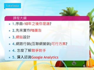 1.序曲-10年之後你是誰?
2.先來實作Facebook鎖眾廣告
3.商業網站設計
4.網路行銷(互聯網營銷)可行方案?
5.深入認識Google Analytics
課程大綱
3
 