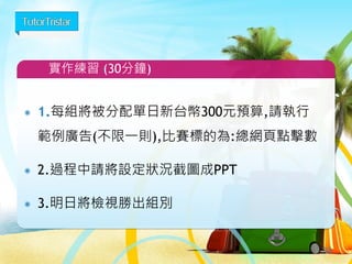 1.每組將被分配單日新台幣300元預算,請執行
範例廣告(不限一則),比賽標的為:網站點擊次數
2.過程中請將設定狀況截圖成PPT
3.明日將檢視勝出組別
實作練習
32
 