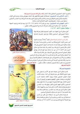 ‫الثالثة‬‫الوحدة‬
105 ‫الثانوي‬ ‫الثاين‬ ‫التاريخ-لل�صف‬
:‫هما‬‫أ�سا�سيين‬�‫بدورين‬‫ذلك‬‫في‬‫مر‬‫وقد‬ ،‫ال�شام‬‫لبالد‬‫المحتلين‬‫ال�صليبيين‬‫لطرد‬ ‫والجزيرة‬
‫الكرك‬‫في‬‫محدودة‬‫معارك‬‫في‬‫معهم‬‫ا�شتبك‬‫وقد‬،‫إمكاناتهم‬�‫و‬‫قدراتهم‬‫لمعرفة‬ :‫ال�صليبيين‬ ‫�ضد‬ ‫الدفاعي‬ ‫الدور‬ •
‫ال�صليبي‬‫المقد�س‬‫بيت‬‫ملك‬‫مع‬‫هدنة‬‫وعقد‬،‫الحج‬‫طريق‬‫أمين‬�‫وت‬،‫وال�شام‬‫م�صر‬‫بين‬‫القوافل‬‫طريق‬‫أمين‬�‫وت‬‫وال�شوبك‬
.‫زعامته‬‫تحت‬‫إ�سالمية‬‫ل‬‫ا‬‫القوى‬‫لتوحيد‬‫ليتفرغ‬‫؛‬‫�سنوات‬‫خم�س‬‫مدتها‬
‫الجبهة‬‫توحيد‬‫من‬‫فراغه‬‫وبعد‬،)‫:2911م‬1186/‫885ﻫ‬:582(‫عام‬‫من‬‫يمتد‬ : ‫ال�صليبيين‬ ‫�ضد‬ ‫الهجومي‬ ‫الدور‬ •
...‫حطين‬‫فكانت‬‫ال�صليبيين‬‫مع‬‫حا�سمة‬‫لمعركة‬‫أهب‬�‫يت‬‫الدين‬‫�صالح‬‫أخذ‬�،‫إ�سالمية‬‫ل‬‫ا‬
:) ‫7811م‬ - ‫(385هـ‬ ‫حطين‬ ‫موقعة‬ •
‫تعبئة‬ ‫بحركة‬ ‫وقام‬ ‫ال�صليبية‬ ‫القوى‬ ‫�ضد‬ ‫الجهاد‬ ‫الدين‬ ‫�صالح‬ ‫أعلن‬�
‫والمادية‬ ‫الب�شرية‬ ‫مواردهم‬ ‫وكافة‬ ‫الم�سلمين‬ ‫قوى‬ ‫لجميع‬ ‫�شاملة‬
.‫والمعنوية‬
)‫�شاتيو‬‫دى‬‫أرناط(رينو‬�‫قيام‬:‫حطين‬‫لمعركة‬‫المبا�شر‬‫ال�سبب‬‫وكان‬
‫ا�ستفزازية‬ ‫�سيا�سة‬ ‫باتباع‬ ‫المقد�س‬ ‫بيت‬ ‫لمملكة‬ ‫التابع‬ ‫الكرك‬ ‫ح�صن‬ ‫أمير‬�
‫بالد‬ ‫في‬ ‫ال�صليبي‬ ‫الوجود‬ ‫�ضد‬ ‫حا�سمة‬ ‫قرارات‬ ‫يتخذ‬ ‫الدين‬ ‫�صالح‬ ‫جعلت‬
‫«�صالح‬ ‫مع‬ ‫هدنة‬ ‫عقد‬ ‫قد‬ ‫المقد�س‬ ‫بيت‬ ‫ملك‬ ‫الرابع‬ ‫بلدوين‬ ‫وكان‬ ،‫ال�شام‬
‫يهاجم‬ ‫��ذ‬‫خ‬‫أ‬�‫و‬ ‫الهدنة‬ ‫خرق‬ ‫��اط‬‫ن‬‫أر‬� ‫أن‬� ‫غير‬ ،‫675ﻫ/0811م‬ ‫عام‬ »‫الدين‬
‫أثار‬�‫ف‬ ،‫والمدينة‬ ‫مكة‬ ‫على‬ ‫اال�ستيالء‬ ‫ينوي‬ ‫وكان‬ ‫الم�سلمين‬ ‫الحجاج‬ ‫قوافل‬
،‫الم�سلمين‬‫مال‬‫من‬‫عليه‬‫ا�ستولى‬‫ما‬‫يرد‬‫أن‬�‫ب‬‫إليه‬�‫أر�سل‬�‫ف‬،‫الدين‬‫�صالح‬‫ال�سلوك‬‫هذا‬
‫يريق‬‫أن‬�‫أق�سم‬�‫و‬‫ال�سلطان‬‫فنذر‬‫ع�صيانه‬‫على‬‫أ�صر‬�‫و‬‫فامتنع‬‫أ�سرى؛‬‫ل‬‫ا‬‫�سراح‬‫إطالق‬�‫و‬
‫مع‬‫معركة‬‫في‬‫الدخول‬‫على‬‫الدين‬‫�صالح‬‫�ساعدت‬‫التي‬‫الفر�صة‬‫هى‬‫هذه‬‫وكانت‬،‫بيده‬‫دمه‬
‫الخريطة‬ ‫الحظ‬ ... ‫حطين‬ ‫فكانت‬ ، ‫المعاهدة‬ ‫لن�صو�ص‬ ‫أرناط‬�‫نق�ض‬ ‫بعد‬ ‫ال�صليبيين‬
‫لتتعرفها‬‫التالية‬
:‫للمعركة‬‫التخطيط‬
‫على‬ ‫وا�ستولى‬ ‫أردن‬‫ل‬‫ا‬ ‫نهر‬ ‫نحو‬ ‫بجي�شه‬ ‫الدين‬ ‫�صالح‬ ‫تقدم‬
‫قامت‬ ‫وعندما‬ ،‫الماء‬ ‫إلى‬� ‫طريقه‬ ‫عدوه‬ ‫على‬ ‫ا‬ً‫ع‬‫قاط‬ ‫طبرية‬ ‫بحيرة‬
‫الدرب‬ ‫باجتياز‬ ‫الثالث‬ ‫ريموند‬ ‫بقيادة‬ ‫ال�صليبي‬ ‫الجي�ش‬ ‫��وات‬‫ق‬
‫ماء‬ ‫إلى‬� ‫الو�صول‬ ‫من‬ ‫ومنعهم‬ ‫أوقفهم‬� ‫حطين؛‬ ‫مرتفعات‬ ‫عند‬ ‫الواقع‬
‫�سهام‬ ‫أخذتهم‬�‫و‬ ‫ماء‬ ‫من‬ ‫معهم‬ ‫ما‬ ‫وفرغ‬ ‫أ‬�‫الظم‬ ‫بهم‬ ‫فا�شتد‬ ‫البحيرة‬
‫المقد�س‬ ‫بيت‬ ‫ملك‬ ‫ووقع‬ ,‫والقتل‬ ‫الجرح‬ ‫فيهم‬ ‫أكثروا‬�‫و‬ ،‫الم�سلمين‬
،‫أرناط‬�‫فيهم‬‫بما‬‫أ�سرى‬�‫والفر�سان‬‫أمراء‬‫ل‬‫ا‬‫وكبار‬)‫لوزنجنان‬‫(جاي‬
‫بيده‬ ‫إرناط‬� ‫قتل‬ ‫بينما‬ ،‫المقد�س‬ ‫بيت‬ ‫ملك‬ ‫عن‬ ‫الدين‬ ‫�صالح‬ ‫فعفى‬
.‫الم�سلمين‬‫بالحجاج‬‫ومكره‬‫غدره‬‫على‬‫له‬ ً‫ء‬‫جزا‬‫للق�سم‬‫وفاء‬
‫المدن‬ ‫من‬ ‫كثير‬ ‫على‬ ‫ا�ستيالئه‬ ‫بعد‬ ‫الدين‬ ‫�صالح‬ ‫توجه‬ ‫ثم‬
‫ودخله‬‫فتحه‬‫من‬‫تمكن‬‫أن‬�‫إلى‬�‫وحا�صره‬‫المقد�س‬‫بيت‬‫إلى‬�‫ال�ساحلية‬
‫و�صادف‬،‫7811م‬/‫ـ‬‫ـ‬‫ـ‬‫ه‬583‫رجب‬‫من‬‫والع�شرين‬‫ال�سابع‬‫الجمعة‬‫يوم‬
‫احترام‬‫على‬‫احر�ص‬
.‫والمواثيق‬‫العهود‬
‫حطين‬‫لمعركة‬‫تخيلى‬‫ر�سم‬
‫حطين‬‫موقعة‬)28(‫خريطة‬
 