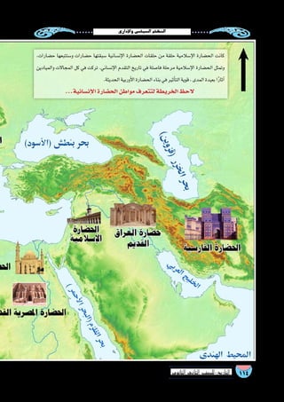 ‫إداري‬‫ل‬‫وا‬‫ال�سيا�سي‬‫النظام‬
114‫الثانوي‬ ‫الثاين‬ ‫التاريخ-لل�صف‬
،‫ح�ضارات‬ ‫و�ستتبعها‬ ‫ح�ضارات‬ ‫�سبقتها‬ ‫إن�سانية‬‫ل‬‫ا‬ ‫الح�ضارة‬ ‫حلقات‬ ‫من‬ ‫حلقة‬ ‫إ�سالمية‬‫ل‬‫ا‬ ‫الح�ضارة‬ ‫كانت‬
‫والميادين‬ ‫المجاالت‬ ‫كل‬ ‫في‬ ‫تركت‬ .‫إن�ساني‬‫ل‬‫ا‬ ‫التقدم‬ ‫تاريخ‬ ‫في‬ ‫فا�صلة‬ ‫مرحلة‬ ‫إ�سالمية‬‫ل‬‫ا‬ ‫الح�ضارة‬ ‫وتمثل‬
.‫الحديثة‬‫أوربية‬‫ل‬‫ا‬‫الح�ضارة‬‫بناء‬‫في‬‫أثير‬�‫الت‬‫قوية‬،‫المدى‬‫بعيدة‬‫ا‬ً‫ر‬‫آثا‬�
...‫إن�سانية‬‫ل‬‫ا‬‫الح�ضارة‬‫مواطن‬‫لتتعرف‬‫الخريطة‬‫الحظ‬
 