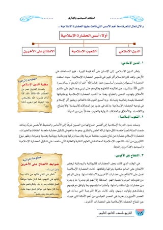 ‫إداري‬‫ل‬‫وا‬‫ال�سيا�سي‬‫النظام‬
116‫الثانوي‬ ‫الثاين‬ ‫التاريخ-لل�صف‬
:‫إ�سالمي‬‫ل‬‫ا‬‫1.الدين‬
‫في‬ ‫الم�ستخلف‬ ‫فهو‬ ، ‫كبيرة‬ ‫قيمة‬ ‫أنه‬� ‫على‬ ‫إن�سان‬‫ل‬‫ا‬ ‫إلى‬� ‫إ�سالمي‬‫ل‬‫ا‬ ‫الدين‬ ‫ينظر‬
‫ا�ستقت‬ ‫حيث‬ ‫؛‬ ‫إ�سالمية‬‫ل‬‫ا‬ ‫الح�ضارة‬ ‫أ�سي�س‬�‫ت‬ ‫في‬ ‫كبير‬ ‫أثر‬� ‫إ�سالم‬‫ل‬‫ل‬ ‫كان‬ ‫ولقد‬ ،‫أر�ض‬‫ل‬‫ا‬
‫و�سيرة‬‫و�سنة‬‫الكريم‬‫آن‬�‫القر‬‫اهلل‬‫:كتاب‬‫هما‬،‫أ�سا�سيين‬�‫منبعين‬‫من‬‫أ�س�سها‬�‫الح�ضارة‬
‫مكارم‬ ‫علي‬ ‫وجدانهم‬ ‫تربي‬ ‫حتى‬ ‫وفكرهم‬ ‫ثقافتهم‬ ‫تعاليمه‬ ‫من‬ ‫وت�شربت‬ ، ‫النبي‬
‫روحانياتها‬ ‫إ�سالمية‬‫ل‬‫ا‬ ‫الح�ضارة‬ ‫أك�سب‬� ‫ما‬ ‫وهذا‬ ،‫والطباع‬ ‫النف�س‬ ‫وتهذيب‬ ‫أخالق‬‫ل‬‫ا‬
‫إ�سالم‬‫ل‬‫ا‬‫أثر‬�‫ويظهر‬،‫للعالم‬‫قادة‬‫العرب‬‫أ�صبح‬�‫وبه‬،‫ومبادئه‬‫وتعاليمه‬‫بقيمه‬‫المت�صلة‬
،‫واالجتماع‬،‫كال�سيا�سة‬‫المجاالت‬‫من‬‫عديد‬ ‫في‬‫وذلك‬،‫إ�سالمية‬‫ل‬‫ا‬‫الح�ضارة‬‫توجيه‬‫في‬
.‫أة‬�‫المر‬‫دور‬‫عن‬ ً‫ال‬‫ف�ض‬،‫والحرب‬‫الدولية‬‫والعالقات‬،‫أخالق‬‫ل‬‫وا‬،‫واالقت�صاد‬
:‫إ�سالمية‬‫ل‬‫ا‬‫ال�شعوب‬.2
‫وبذلك‬ ‫ا‬ً‫ب‬‫غر‬ ‫أطل�سي‬‫ل‬‫ا‬ ‫والمحيط‬ ‫أندل�س‬‫ل‬‫ا‬ ‫إلى‬� ‫ا‬ً‫ق‬‫�شر‬ ‫ال�صين‬ ‫من‬ ‫لها‬ ‫ات�ساع‬ ‫أق�صي‬� ‫إلى‬� ‫إ�سالمية‬‫ل‬‫ا‬ ‫الدولة‬ ‫حدود‬ ‫و�صلت‬
،‫والخبرات‬‫الطاقات‬‫متعددة‬‫ح�ضارة‬‫ت�شكيل‬‫في‬‫�ساهم‬‫ما‬‫وهو‬،‫والفكري‬‫العلمي‬‫تراثه‬‫منها‬‫لكل‬‫متعددة‬‫ا‬ً‫ب‬‫�شعو‬‫الدولة‬‫�ضمت‬
‫نبوغ‬ ‫وظهر‬ ،‫وغيرها‬ ‫وهندية‬ ‫ويونانية‬ ‫ورومانية‬ ‫وتركية‬ ‫وفار�سية‬ ‫عربية‬ ‫مختلفة‬ ‫�شعوب‬ ‫نتاج‬ ‫من‬ ‫ح�ضارة‬ ‫إ�سالم‬‫ل‬‫ا‬ ‫فح�ضارة‬
‫إ�سالمية‬‫ل‬‫ا‬ ‫الح�ضارة‬ ‫ت�شكيل‬ ‫في‬ ‫�ساهمت‬ ‫التي‬ ‫والعقلية‬ ‫النقلية‬ ‫العلوم‬ ‫في‬ ‫المختلفة‬ ‫إ�سالمية‬‫ل‬‫ا‬ ‫ال�شعوب‬ ‫أبناء‬� ‫من‬ ‫الكثيرين‬
.‫روافدها‬‫من‬‫ا‬ً‫رافد‬‫أ�صبحت‬�‫و‬
‫اإلسالمي‬ ‫الدين‬ ‫عظمة‬
‫بن‬ ‫عمر‬ ‫الفاروق‬ ‫يتحدث‬
‫ا‬ّ‫ن‬‫ك‬ ‫«لقد‬ ً‫ال‬‫قائ‬  ‫اب‬ ّ‫الخط‬
،‫إ�سالم‬‫ل‬‫با‬ ‫اهلل‬ ‫أعزنا‬�‫ف‬ ‫أذالء‬�
‫أذلنا‬� ‫بغيره‬ ‫العزة‬ ‫ابتغينا‬ ‫إذا‬�‫ف‬
‫اهلل‬
‫األخرين‬ ‫على‬ ‫االنفتاح‬ ‫ضوابط‬
:‫ر�شد‬‫ابن‬‫يقول‬
‫وما‬ ‫ذلك‬ ‫من‬ ‫قالوه‬ ‫��ذي‬‫ل‬‫ا‬ ‫في‬ ‫“ننظر‬
‫ا‬ً‫ق‬‫مواف‬ ‫منها‬ ‫��ان‬‫ك‬ ‫فما‬ ،‫كتبهم‬ ‫��ي‬‫ف‬ ‫أثبتوه‬�
،‫عليه‬ ‫و�شكرناهم‬ ،‫به‬ ‫و�سررنا‬ ‫قبلناه‬ ‫للحق‬
،‫عليه‬ ‫نبهنا‬ ‫للحق‬ ‫موافق‬ ‫غير‬ ‫منها‬ ‫كان‬ ‫وما‬
.”‫وعذرناهم‬‫منه‬‫وحذرناهم‬
:‫آخرين‬‫ل‬‫ا‬‫على‬‫االنفتاح‬.3
‫ترف�ض‬ ‫والرومانية‬ ‫كاليونانية‬ ‫الح�ضارات‬ ‫بع�ض‬ ‫كانت‬ ‫الذي‬ ‫الوقت‬ ‫في‬
‫إ�سالمية‬‫ل‬‫ا‬ ‫الح�ضارة‬ ‫كانت‬ ،‫وثقافتها‬ ‫بتراثها‬ ‫مكتفية‬ ‫العالم‬ ‫على‬ ‫االنفتاح‬
‫الرغم‬ ‫وعلى‬ ،‫منها‬ ‫واال�ستفادة‬ ‫آخرين‬‫ل‬‫ا‬ ‫ح�ضارات‬ ‫علي‬ ‫االنفتاح‬ ‫على‬ ‫تعمل‬
‫وجدوه‬ ‫ما‬ ‫يدمروا‬ ‫لم‬ ‫أنهم‬� ‫إال‬� ‫المذهلة‬ ‫وانت�صاراتهم‬ ‫العرب‬ ‫فتوحات‬ ‫من‬
‫قيمهم‬ ‫مع‬ ‫يتوافق‬ ‫وما‬ ‫ينفعهم‬ ‫ما‬ ‫أخذوا‬�‫و‬ ،‫منها‬ ‫ا�ستفادوا‬ ‫بل‬ ‫ح�ضارات‬ ‫من‬
‫في‬ ‫أت‬�‫��د‬‫ب‬ ‫التي‬ ‫الترجمة‬ ‫حركة‬ ‫كانت‬ ‫ولقد‬ ،‫دينهم‬ ‫وثوابت‬ ‫وعقائدهم‬
‫عبرت‬ ‫التي‬ ‫أمثلة‬‫ل‬‫ا‬ ‫أهم‬� ‫من‬ ‫العبا�سي‬ ‫الع�صر‬ ‫في‬ ‫وازدهرت‬ ‫أموي‬‫ل‬‫ا‬ ‫الع�صر‬
.‫أخرى‬‫ل‬‫ا‬‫الح�ضارات‬‫على‬‫إ�سالمية‬‫ل‬‫ا‬‫الح�ضارة‬‫انفتاح‬‫عن‬
..‫إ�سالمية‬‫ل‬‫ا‬‫الح�ضارة‬‫عليها‬‫قامت‬‫التي‬‫أ�س�س‬‫ل‬‫ا‬‫أهم‬� ‫ا‬ً‫مع‬‫لنتعرف‬‫تعال‬‫آن‬‫ل‬‫وا‬
‫إ�سالمية‬‫ل‬‫ا‬‫الح�ضارة‬‫أ�س�س‬�:ً‫ال‬‫أو‬�
‫إ�سالمية‬‫ل‬‫ا‬‫ال�شعوب‬ ‫إ�سالمي‬‫ل‬‫ا‬‫الدين‬‫أخرين‬‫ل‬‫ا‬ ‫على‬‫االنفتاح‬
‫ة‬‫ي‬‫ئ‬‫ا‬‫ر‬‫ث‬‫إ‬�‫ة‬‫م‬‫و‬‫ل‬‫ع‬‫م‬
‫ة‬‫ي‬‫ئ‬‫ا‬‫ر‬‫ث‬‫إ‬�‫ة‬‫م‬‫و‬‫ل‬‫ع‬‫م‬
 
