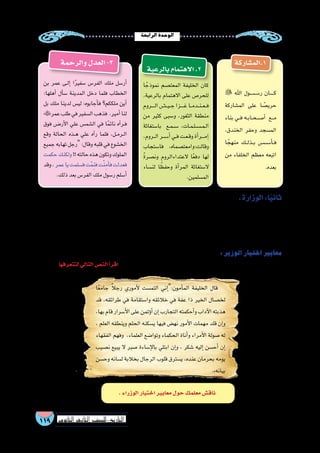 ‫الرابعة‬‫الوحدة‬
119 ‫الثانوي‬ ‫الثاين‬ ‫التاريخ-لل�صف‬
‫1.الم�شاركة‬
 ‫اهلل‬ ‫����ول‬‫س‬�����‫ر‬ ‫������ان‬‫ك‬
‫الم�شاركة‬ ‫على‬ ‫ا‬ ً‫حري�ص‬
‫بناء‬ ‫��ي‬‫ف‬ ‫��ه‬‫ب‬‫��ا‬‫ح‬��‫��ص‬�‫أ‬� ‫���ع‬‫م‬
،‫الخندق‬ ‫وحفر‬ ‫الم�سجد‬
‫ا‬ ً‫منهج‬ ‫��ك‬‫ل‬‫��ذ‬‫ب‬ ‫��س‬���‫س‬���‫أ‬���‫ف‬
‫من‬ ‫الخلفاء‬ ‫معظم‬ ‫اتبعه‬
.‫بعده‬
‫والرحمة‬‫العدل‬-3
‫ا‬ ً‫نموذج‬ ‫المعت�صم‬ ‫الخليفة‬ ‫كان‬
،‫بالرعية‬ ‫االهتمام‬ ‫على‬ ‫للحر�ص‬
‫�����روم‬‫ل‬‫ا‬‫�����ش‬‫ي‬��‫ج‬‫�����زا‬‫غ‬‫��ا‬‫م‬‫��د‬‫ن‬��‫ع‬��‫ف‬
‫من‬ ‫كثير‬ ‫و�سبى‬ ،‫الثغور‬ ‫منطقة‬
‫با�ستغاثة‬ ‫��ع‬‫م‬��‫س‬��� ،‫��ات‬‫م‬��‫ل‬��‫س‬�����‫م‬��‫ل‬‫ا‬
،‫���روم‬‫ل‬‫ا‬‫��ر‬‫س‬���‫أ‬�‫��ي‬‫ف‬‫��ت‬‫ع‬��‫ق‬‫و‬‫أة‬�‫����ر‬‫م‬‫إ‬�
‫فا�ستجاب‬ ،‫وقالت:وامعت�صماه‬
ً‫ة‬‫ون�صر‬ ‫العتداءالروم‬ ‫ا‬ً‫ع‬‫دف‬ ‫لها‬
‫لن�ساء‬ ‫ا‬ ً‫وحفظ‬ ‫أة‬�‫المر‬ ‫ال�ستغاثة‬
.‫الم�سلمين‬
‫بن‬ ‫عمر‬ ‫��ى‬‫ل‬‫إ‬� ‫ا‬ً‫ر‬‫�سفي‬ ‫الفر�س‬ ‫ملك‬ ‫أر�سل‬�
:‫أهلها‬� ‫أل‬�‫�س‬ ‫المدينة‬ ‫دخل‬ ‫فلما‬ ‫الخطاب‬
‫بل‬ ‫ملك‬ ‫لدينا‬ ‫لي�س‬ :‫أجابوه‬�‫ف‬ ‫ملككم؟‬ ‫أين‬�
‫عمر‬‫طلب‬‫في‬‫ال�سفير‬‫فذهب‬ .‫أمير‬�‫لنا‬
‫فوق‬ ‫أر���ض‬‫ل‬‫ا‬ ‫علي‬ ‫ال�شم�س‬ ‫في‬ ‫ا‬ً‫م‬‫نائ‬ ‫آه‬�‫��ر‬‫ف‬
‫وقع‬ ‫الحالة‬ ‫��ذه‬‫ه‬ ‫علي‬ ‫آه‬�‫ر‬ ‫فلما‬ ،‫��ل‬‫م‬‫��ر‬‫ل‬‫ا‬
‫جميع‬ ‫تهابه‬ ‫رجل‬ :‫وقال‬ ‫قلبه‬ ‫في‬ ‫الخ�شوع‬
‫حكمت‬‫ولكنك‬!!‫حالته‬‫هذه‬‫وتكون‬‫الملوك‬
‫وقد‬،‫عمر‬‫يا‬‫ف�سلمت‬‫ت‬ْ‫م‬ِ‫ن‬‫ف‬‫ت‬ْ‫ن‬ِ‫أم‬�‫ف‬‫فعدلت‬
.‫ذلك‬‫بعد‬‫الفر�س‬‫ملك‬‫ر�سول‬‫أ�سلم‬�
.‫الوزارة‬:‫ا‬ً‫ي‬‫ثان‬
‫أمور‬� ‫ت�صريف‬ ‫في‬ ‫ي�ستعين‬  ‫الر�سول‬ ‫كان‬ ‫وقد‬ ‫ا‬ ً‫لفظ‬ ‫عرف‬ُ‫ي‬ ‫لم‬ ‫لكنه‬  ‫النبي‬ ‫ع�صر‬ ‫منذ‬ ‫الوزارة‬ ‫معني‬ ‫رف‬ُ‫ع‬ ‫وقد‬
‫الخطاب‬ ‫بن‬ ‫وعمر‬ ،‫ال�صديق‬ ‫أبابكر‬� ‫بهما‬ ‫ي�ستعين‬ ‫ما‬ ‫أكثر‬� ‫وكان‬ ،‫أ�صحابه‬�‫ب‬ ‫وحوائجهم‬ ‫النا�س‬ ‫م�صالح‬ ‫وق�ضاء‬ ‫الدولة‬
‫إلى‬� ‫الوزارة‬ ‫من�صب‬ ‫قيام‬ ‫في‬ ‫ال�سبب‬ ‫ويرجع‬ ، ‫العبا�سية‬ ‫الدولة‬ ‫عهد‬ ‫في‬ ‫ا‬ً‫ي‬‫ر�سم‬ ‫ا‬ً‫ب‬‫من�ص‬ ‫الوزارة‬ ‫ا�صبحت‬ ‫ثم‬ ،‫عنهما‬ ‫ر�ضىاهلل‬
.‫للفر�س‬‫إداري‬‫ل‬‫وا‬‫ال�سيا�سي‬‫بالنظام‬‫العبا�سيين‬‫أثر‬�‫وت‬،‫إ�سالمية‬‫ل‬‫ا‬‫الدولة‬‫رقعة‬‫ات�ساع‬
:‫الوزير‬‫اختيار‬‫معايير‬
..‫لتتعرفها‬‫التالي‬‫الن�ص‬‫أ‬�‫اقر‬ .‫إ�سالمية‬‫ل‬‫ا‬‫الدولة‬‫ظل‬‫في‬‫الوزير‬‫الختيار‬‫المعايير‬‫من‬‫مجموعة‬‫هناك‬‫كانت‬
‫ا‬ً‫ع‬‫جام‬ ً‫ال‬‫رج‬ ‫أموري‬‫ل‬ ‫التم�ست‬ ‫إني‬�:‫أمون‬�‫الم‬ ‫الخليفة‬ ‫قال‬
‫قد‬ ،‫طرائقه‬ ‫في‬ ‫وا�ستقامة‬ ‫خالئقه‬ ‫في‬ ‫عفة‬ ‫ذا‬ ‫الخير‬ ‫لخ�صال‬
،‫بها‬‫قام‬‫أ�سرار‬‫ل‬‫ا‬‫على‬‫ؤتمن‬�‫أ‬�‫إن‬�‫التجارب‬‫أحكمته‬�‫و‬‫آداب‬‫ل‬‫ا‬‫هذبته‬
، ‫العلم‬ ‫وينطقه‬ ‫الحلم‬ ‫ي�سكنه‬ ‫فيها‬ ‫نه�ض‬ ‫أمور‬‫ل‬‫ا‬ ‫مهمات‬ ‫قلد‬ ‫إن‬�‫و‬
‫الفقهاء‬ ‫وفهم‬ ،‫العلماء‬ ‫وتوا�ضع‬ ‫الحكماء‬ ‫أناة‬�‫و‬ ‫أمراء‬‫ل‬‫ا‬ ‫�صولة‬ ‫له‬
‫ن�صيب‬ ‫يبيع‬ ‫ال‬ ‫�صبر‬ ‫إ�ساءة‬‫ل‬‫با‬ ‫ابتلي‬ ‫إن‬�‫و‬ ، ‫�شكر‬ ‫إليه‬� ‫أح�سن‬� ‫إن‬�
‫وح�سن‬ ‫ل�سانه‬ ‫بخالبة‬ ‫الرجال‬ ‫قلوب‬ ‫ي�سترق‬ ،‫عنده‬ ‫بحرمان‬ ‫يومه‬
.»‫بيانه‬
.‫الوزراء‬‫اختيار‬‫معايير‬‫حول‬‫معلمك‬‫ناق�ش‬
‫بالرعية‬‫االهتمام‬.2
 