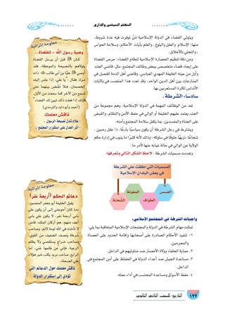 ‫إداري‬‫ل‬‫وا‬‫ال�سيا�سي‬‫النظام‬
122‫الثانوي‬ ‫الثاين‬ ‫التاريخ-لل�صف‬
،‫�شروط‬ ‫عدة‬ ‫فيه‬ ‫توفرت‬ ْ‫ن‬َ‫م‬ ‫إ�سالمية‬‫ل‬‫ا‬ ‫الدولة‬ ‫في‬ ‫الق�ضاء‬ ‫ويتولي‬
‫الحوا�س‬ ‫و�سالمة‬ ،‫أحكام‬‫ل‬‫ا‬ ‫آيات‬�‫ب‬ ‫والعلم‬ ، ‫والبلوغ‬ ‫والعقل‬ ‫إ�سالم‬‫ل‬‫ا‬ :‫منها‬
.‫أخالق‬‫ل‬‫با‬‫والتحلي‬،
‫الق�ضاة‬ ‫حر�ص‬ ‫الق�ضاء؛‬ ‫لنظام‬ ‫إ�سالمية‬‫ل‬‫ا‬ ‫الح�ضارة‬ ‫تنظيم‬ ‫دقة‬ ‫ومن‬
‫الجند‬ ‫قا�ضي‬ :‫مثل‬ ،‫المجتمع‬ ‫وظائف‬ ‫ببع�ض‬ ‫متخ�ص�ص‬ ‫ق�ضاء‬ ‫إيجاد‬�‫على‬
‫في‬ ‫للف�صل‬ ‫الذمة‬ ‫أهل‬� ‫وقا�ضي‬ ،‫العبا�سي‬ ‫المهدي‬ ‫الخليفة‬ ‫عينه‬ ‫من‬ ‫أول‬�‫و‬
‫واليات‬ ‫في‬ ‫المن�صب‬ ‫هذا‬ ‫تعدد‬ ‫وقد‬ ،‫الواحد‬ ‫الدين‬ ‫أهل‬� ‫بين‬ ‫المنازعات‬
.‫بها‬‫الم�ستعربين‬‫لكثرة‬‫أندل�س‬‫ل‬‫ا‬
.‫ال�شرطة‬:‫ا‬ ً‫�ساد�س‬
‫من‬ ‫مجموعة‬ ‫وهم‬ ،‫إ�سالمية‬‫ل‬‫ا‬ ‫الدولة‬ ‫في‬ ‫المهمة‬ ‫الوظائف‬ ‫من‬ ‫تعد‬
‫والقب�ض‬ ،‫والنظام‬ ‫أمن‬‫ل‬‫ا‬ ‫حفظ‬ ‫في‬ ‫الوالي‬ ‫أو‬� ‫الخليفة‬ ‫عليهم‬ ‫يعتمد‬ ‫الجند‬
.‫أمنه‬�‫و‬‫المجتمع‬‫�سالمة‬‫يكفل‬‫بما‬،‫والمف�سدين‬‫الجناة‬‫على‬
، ‫ر�صين‬ ‫عقل‬ ‫ذا‬ ،‫ا‬ً‫بارع‬ ‫ا‬ً‫ي‬‫�سيا�س‬ ‫يكون‬ ‫أن‬� ‫ال�شرطة‬ ‫رجل‬ ‫في‬ ‫وي�شترط‬
‫حكم‬‫إدارة‬�‫في‬‫ينوب‬‫ما‬‫ا‬ً‫ر‬‫كثي‬‫أنه‬‫ل‬‫وذلك‬‫؛‬‫�سلوكه‬‫في‬‫ا‬ً‫ق‬‫خلو‬‫ا‬ً‫ه‬‫نزي‬،‫ا‬ً‫�شجاع‬
.‫ما‬‫أمر‬‫ل‬‫عنها‬‫غيابه‬‫حالة‬‫في‬‫الوالي‬‫عن‬‫الوالية‬
:‫وتعرفها‬‫التالي‬‫ال�شكل‬‫الحظ‬.‫ال�شرطة‬‫م�سميات‬‫وتعددت‬
:‫إ�سالمي‬‫ل‬‫ا‬‫المجتمع‬‫في‬‫ال�شرطة‬‫واجبات‬
:‫يلي‬‫بما‬‫المتعاقبة‬‫إ�سالمية‬‫ل‬‫ا‬‫والمجتمعات‬‫الدولة‬‫في‬‫ال�شرطة‬‫مهام‬‫تمثلت‬
‫الع�صاة‬ ‫على‬ ‫الحدود‬ ‫إقامة‬�‫و‬ ‫أ�صحابها‬� ‫على‬ ‫ال�صادرة‬ ‫أحكام‬‫ل‬‫ا‬ ‫تنفيذ‬ -1
.‫والمجرمين‬
.‫الداخل‬‫في‬‫مناوئيهم‬‫�ضد‬‫أم�صار‬‫ل‬‫ا‬‫ووالة‬‫الخلفاء‬‫حماية‬.2
‫في‬ ‫المجتمع‬ ‫أمن‬� ‫على‬ ‫الحفاظ‬ ‫في‬ ‫الدولة‬ ‫أعداء‬� ‫�ضد‬ ‫الجي�ش‬ ‫م�ساعدة‬ .3
.‫الداخل‬
.‫عمله‬‫أداء‬�‫في‬‫المحت�سب‬‫وم�ساعدة‬‫أ�سواق‬‫ل‬‫ا‬‫حفظ‬.4
‫ال�شرطة‬‫علي‬‫اطلقت‬‫التي‬‫الم�سميات‬
‫إ�سالمية‬‫ل‬‫ا‬‫البلدان‬‫بع�ض‬‫في‬
‫الع�س�س‬
‫الطواف‬
‫ونة‬ُ‫ع‬َ‫الم‬
‫حنة‬ ِّ‫ال�ش‬
)‫نفر‬ ‫(أربعة‬ ‫الحكم‬ ‫دعائم‬
:‫المن�صور‬‫جعفر‬‫أبو‬�‫الخليفة‬‫يقول‬
‫علي‬ ‫يكون‬ ‫أن‬� ‫��ى‬‫ل‬‫إ‬� ‫أحوجني‬� ‫��ان‬‫ك‬ ‫��ا‬‫م‬«
‫بابي‬ ‫علي‬ ‫يكون‬ ‫ال‬ ،‫نفر‬ ‫��ة‬‫ع‬��‫ب‬‫أر‬� ‫بابي‬
ٍ‫قا�ض‬ :‫الملك‬ ‫أركان‬� ‫هم‬ ،‫منهم‬ ‫أعف‬�
‫و�صاحب‬ ،‫الئم‬ ‫لومة‬ ‫اهلل‬ ‫في‬ ‫أخذه‬�‫ت‬ ‫ال‬
،‫القوي‬ ‫من‬ ‫ال�ضعيف‬ ‫ين�صف‬ ‫�شرطة‬
‫يظلم‬ ‫وال‬ ‫ي�ستق�صي‬ ٍ‫��راج‬‫خ‬ ‫و�صاحب‬
‫أما‬� ،‫غني‬ ‫ظلمها‬ ‫عن‬ ‫إني‬�‫ف‬ ،‫الرعية‬
‫ؤالء‬�‫ه‬ ‫خبر‬ ‫يكتب‬ ٍ‫بريد‬ ‫�صاحب‬ ،‫الرابع‬
.»‫ال�صحة‬‫علي‬
‫التي‬‫الدعائم‬‫حول‬‫معلمك‬‫ناق�ش‬
‫الدولة‬‫ا�ستقرار‬‫إلى‬�‫ؤدي‬�‫ت‬
...‫للقضاة‬  ‫اهلل‬ ‫رسول‬ ‫وصية‬
‫الق�ضاة‬ ‫ير�سل‬ ‫أن‬� ‫قبل‬  ‫��ان‬‫ك‬
‫فقد‬ ،‫والموعظة‬ ‫بالن�صيحة‬ ‫يتوالهم‬
‫ذات‬ ‫طالب‬‫أبي‬�‫بن‬‫ا‬ً‫ي‬‫عل‬‫أو�صي‬�
‫إليك‬� ‫جل�س‬ ‫إذا‬� ،‫علي‬ ‫:يا‬ ‫فقال‬ ،‫��رة‬‫م‬
‫حتي‬ ‫بينهما‬ ِ‫ْ�����ض‬‫ق‬��َ‫ت‬ ‫ف�لا‬ ،‫الخ�صمان‬
،‫أول‬‫ل‬‫ا‬ ‫من‬ ‫�سمعت‬ ‫كما‬ ‫آخر‬‫ل‬‫ا‬ ‫من‬ ‫ت�سمع‬
‫الق�ضاء‬‫لك‬‫تبين‬‫ذلك‬‫فعلت‬‫إذا‬�‫إنك‬�‫ف‬
)‫والترمذي‬‫داود‬‫أبو‬�‫و‬‫أحمد‬�(
‫معلمك‬‫ناق�ش‬
.‫الر�سول‬‫ن�صيحة‬‫تدل‬‫عالم‬-
.‫المجتمع‬‫ا�ستقرار‬‫علي‬‫العدل‬‫أثر‬�-
‫ة‬‫ي‬‫ئ‬‫ا‬‫ر‬‫ث‬‫إ‬�‫ة‬‫م‬‫و‬‫ل‬‫ع‬‫م‬
‫ة‬‫ي‬‫ئ‬‫ا‬‫ر‬‫ث‬‫إ‬�‫ة‬‫م‬‫و‬‫ل‬‫ع‬‫م‬
 