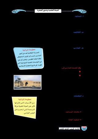144‫الثانوي‬ ‫الثاين‬ ‫التاريخ-لل�صف‬
‫العمارة‬‫وفنون‬‫العلمية‬‫احلياة‬
:‫الم�ساجد‬.‫أ‬�
،‫وتف�سيره‬ ‫آن‬�‫القر‬ ‫علوم‬ ‫فيه‬ ‫تدر�س‬ ‫حيث‬ ‫رائد؛‬ ‫علمي‬ ‫دور‬ ‫للم�سجد‬ ‫أ�صبح‬� ‫النبوية‬ ‫المدينة‬ ‫م�سجد‬ ‫أ�سي�س‬�‫ت‬ ‫مع‬
‫م�سجد‬ ‫في‬ ‫مالك‬ ‫إمام‬‫ل‬‫ا‬ ‫حلقة‬ ‫مثل‬ ‫حلقات‬ ‫في‬ ‫الم�سجد‬ ‫في‬ ‫الدرا�سة‬ ‫وكانت‬ ،‫ومذاهبه‬ ‫والفقه‬ ،‫وعلومه‬ ‫والحديث‬
.‫بتمبكتو‬‫�سنكري‬‫م�سجد‬‫في‬‫العلم‬‫وحلقات‬،‫م�صر‬‫في‬‫العا�ص‬‫بن‬‫عمرو‬‫م�سجد‬‫في‬‫ال�شافعي‬‫إمام‬‫ل‬‫وا‬‫المدينة‬
:‫الكتاتيب‬.‫ب‬
‫إلى‬�‫إ�ضافة‬�،‫والح�ساب‬‫والكتابة‬‫والقراءة‬‫الكريم‬‫آن‬�‫القر‬‫تعليم‬‫وهدفها‬ ،‫إ�سالم‬‫ل‬‫ا‬‫بداية‬‫منذ‬ ‫الكتاتيب‬‫رفت‬ُ‫ع‬
‫وكانت‬ ،‫لهم‬ ‫ا‬ً‫احترام‬ ‫آرائهم‬� ‫على‬ ‫وينزلون‬ ‫المعلمين‬ ‫يحترمون‬ ‫والخلفاء‬ ‫أفراد‬‫ل‬‫ا‬ ‫وكان‬ ،‫والق�ص�ص‬ ‫العربي‬ ‫الخط‬
.‫ا‬ً‫ي‬‫حال‬‫االبتدائية‬‫المدر�سة‬‫بدور‬‫تقوم‬‫الكتاتيب‬
:‫المدار�س‬ .‫جـ‬
‫في‬ ‫��رت‬‫ه‬‫وازد‬ ‫الهجري‬ ‫الرابع‬ ‫القرن‬ ‫في‬ ‫المدار�س‬ ‫أت‬�‫ش‬�‫ن‬
،‫بالمدار�س‬‫إ�سالمي‬‫ل‬‫ا‬‫العالم‬‫أ‬‫ل‬‫امت‬‫وقد‬،‫الهجري‬‫الخام�س‬‫القرن‬
‫الم�ساجد‬ ‫في‬ ‫الحلقات‬ ‫كثرة‬ ‫��ى‬‫ل‬‫إ‬� ‫أتها‬�‫ش‬�‫ن‬ ‫في‬ ‫ال�سبب‬ ‫ويرجع‬
.‫العلوم‬‫في‬‫التنوع‬‫وظهور‬،‫وازدحامها‬
:‫إلى‬�‫المدار�س‬‫انق�سمت‬‫وقد‬
.‫أفراد‬‫ل‬‫ا‬‫بها‬‫ويقوم‬‫أهلية‬�‫مدار�س‬ ◆◆
.‫الدولة‬‫عليها‬‫ت�شرف‬‫مدار�س‬ ◆◆
‫العلوم‬‫تدري�س‬‫بين‬‫فجمعت‬‫المدار�س‬‫تلك‬‫مناهج‬‫تعددت‬‫ولقد‬
‫ومن‬ ،‫والريا�ضيات‬ ‫والطب‬ ‫كالهند�سة‬ ‫الطبيعية‬ ‫والعلوم‬ ‫الدينية‬
،‫الم�ستن�صرية‬ ‫والمدر�سة‬ ،‫النظامية‬ ‫المدر�سة‬ ‫المدار�س‬ ‫تلك‬ ‫أمثلة‬�
.‫العالى‬‫للتعليم‬‫مخ�ص�صة‬‫المدار�س‬‫وكانت‬
:‫المكتبات‬.‫د‬
‫تعرفها‬ ‫لم‬ ‫المكتبات‬ ‫من‬ ‫متعددة‬ ‫ا‬ً‫أنواع‬� ‫إ�سالمية‬‫ل‬‫ا‬ ‫الح�ضارة‬ ‫عرفت‬
‫الدولة‬ ‫أرجاء‬� ‫جميع‬ ‫في‬ ‫المكتبات‬ ‫هذه‬ ‫انت�شرت‬ ‫ولقد‬ ،‫أخرى‬� ‫ح�ضارة‬ ‫أية‬�
: ‫منها‬ ‫عديدة‬ ‫أنواع‬� ‫ظهرت‬‫كما‬ ،‫إ�سالمية‬‫ل‬‫ا‬
‫أة‬�‫ش‬�‫ن‬ ‫��ع‬‫م‬ ‫أت‬���‫��ش‬���‫ن‬ ‫حيث‬ ‫االول؛‬ ‫��وع‬‫ن‬��‫ل‬‫ا‬ ‫��و‬‫ه‬‫و‬ :‫�د‬�‫ج‬‫�ا‬�‫س‬�����‫م‬��‫ل‬‫ا‬ ‫�ات‬�‫ب‬��‫ت‬��‫ك‬��‫م‬ •
.‫الم�سجد‬
‫في‬ ‫ليكون‬ ‫التراث‬ ‫فيها‬ ‫حفظ‬ُ‫ي‬ ‫علمية‬ ‫ؤ�س�سات‬�‫م‬ :‫العامة‬ ‫• المكتبات‬
.‫أمون‬�‫الم‬‫أكملها‬�‫و‬‫الر�شيد‬‫هارون‬‫أ�س�سها‬�‫التي‬ )‫الحكمة‬‫(بيت‬‫بغداد‬‫مكتبة‬:‫مثل‬،‫الجميع‬‫متناول‬
‫إثرائية‬�‫معلومة‬
‫لها‬ ‫���ان‬‫ك‬ ‫��ى‬‫ت‬��‫ل‬‫ا‬ ‫��اب‬‫ب‬��‫س‬���‫أ‬‫ل‬‫ا‬ ‫��ن‬‫م‬
‫حركة‬‫العلمية‬‫الحياة‬‫على‬‫أثير‬�‫ت‬
‫فى‬ ‫����رت‬‫ه‬‫ازد‬ ‫��ي‬‫ت‬��‫ل‬‫ا‬ ‫��ة‬‫م‬��‫ج‬‫��ر‬‫ت‬��‫ل‬‫ا‬
.‫العبا�سي‬‫الع�صر‬
!
‫الم�ستن�صرية‬‫المدر�سة‬
‫ية‬‫ائ‬‫ثر‬‫إ‬�‫مة‬‫لو‬‫مع‬
‫هر‬‫أ�ش‬�‫من‬‫عد‬‫ت‬‫ية‬‫ام‬‫نظ‬‫ال‬‫�سة‬‫در‬‫لم‬‫ا‬
‫قي‬‫جو‬‫�سل‬‫ال‬‫ير‬‫وز‬‫ال‬‫لى‬‫إ‬�‫سب‬�‫تن‬،‫س‬�‫ار‬‫مد‬‫ال‬
‫وع‬‫ن‬‫ول‬‫أ‬�‫بر‬‫تعت‬‫و‬،‫سي‬�‫و‬‫لط‬‫ا‬‫ك‬‫مل‬‫ال‬‫ظام‬‫ن‬
‫تي‬‫ال‬‫ية‬‫ذج‬‫مو‬‫الن‬‫ية‬‫لم‬‫لع‬‫ا‬‫ات‬‫س�س‬�‫ؤ‬�‫لم‬‫ا‬‫من‬
.‫ية‬‫الم‬‫إ�س‬‫ل‬‫ا‬‫ارة‬‫�ض‬‫لح‬‫ا‬‫يخ‬‫تار‬‫في‬ ‫رت‬‫ظه‬
 