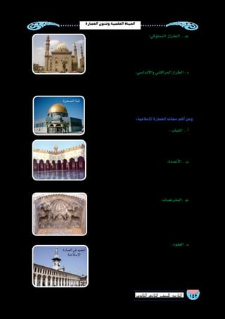 152‫الثانوي‬ ‫الثاين‬ ‫التاريخ-لل�صف‬
‫العمارة‬‫وفنون‬‫العلمية‬‫احلياة‬
!
،‫وال�شام‬ ‫م�صر‬ ‫في‬ ‫المماليك‬ ‫��ى‬‫ل‬‫إ‬� ‫ن�سبة‬ :‫المملوكي‬ ‫�راز‬�‫ط‬��‫ل‬‫ا‬ . ‫ـ‬��‫ج‬
‫ح�سن‬ ‫ال�سلطان‬ ‫مدر�سة‬ :‫مثل‬ ،‫المملوكية‬ ‫العمارة‬ ‫من‬ ‫كثير‬ ‫وتمثله‬
‫ووكالة‬ ،‫الخليلي‬ ‫��ان‬‫خ‬‫و‬ ،‫إ�سكندرية‬‫ل‬‫با‬ ‫قايتباي‬ ‫وقلعة‬ ،‫بالقاهرة‬
.‫بالقاهرة‬‫الغوري‬
‫إفريقية‬� ‫�شمال‬ ‫أهل‬‫ل‬ ‫يعود‬ ‫(الذي‬ :‫أندل�سي‬‫ل‬‫وا‬ ‫المراك�شي‬ ‫الطراز‬ . ‫د‬
‫م�سجد‬ :‫مثل‬ ،‫أندل�س‬‫ل‬‫ا‬ ‫في‬ ‫إ�سالمية‬‫ل‬‫ا‬ ‫العمارة‬ ‫وتمثله‬ ،)‫أندل�س‬‫ل‬‫وا‬
.‫بتون�س‬‫الزيتونة‬‫وجامع‬،‫بفا�س‬‫القرويين‬‫وجامع‬،‫غرناطة‬‫وق�صور‬،‫قرطبة‬
‫من‬ ‫وغيرها‬ ‫وال�صفوي‬ ‫والفار�سي‬ ‫ال�سلجوقي‬ ‫التراث‬ ‫عن‬ ً‫ال‬‫ف�ض‬ ‫هذا‬
.‫فيه‬‫أن�شئت‬�‫ع�صر‬‫كل‬‫�سمات‬‫أخذت‬�‫معمارية‬‫طرز‬
:‫إ�سالمية‬‫ل‬‫ا‬‫العمارة‬‫�سمات‬‫أهم‬�‫ومن‬
‫ونجحوا‬ ،‫ال�ضخمة‬ ‫القباب‬ ‫ت�شييد‬ ‫في‬ ‫الم�سلمون‬ ‫��رع‬‫ب‬ : ‫القباب‬ . ‫أ‬�
‫إن�شاءات‬‫ل‬‫ا‬ ‫تحليل‬ ‫طرق‬ ‫على‬ ‫تقوم‬ ‫التي‬ ،‫المعقدة‬ ‫ح�ساباتها‬ ‫في‬
.‫المقد�س‬‫بيت‬‫في‬‫ال�صخرة‬‫قبة‬:‫أمثلتها‬�‫ومن‬،‫الق�شرية‬
‫وقد‬ ،‫إ�سالمي‬‫ل‬‫ا‬ ‫الفن‬ ‫�سمات‬ ‫أهم‬� ‫من‬ ‫أعمدة‬‫ل‬‫ا‬ ‫كانت‬ :‫أعمدة‬‫ل‬‫ا‬ . ‫ب‬
ُ‫ف‬َ‫ر‬ْ‫ع‬ُ‫ي‬‫ما‬‫ظهر‬‫حتى‬،‫خ�شبية‬‫وروابط‬،‫ة‬َ‫ب‬َّ‫ب‬‫مد‬‫ًا‬‫د‬‫وعقو‬‫ا‬ً‫ن‬‫تيجا‬‫اتخذت‬
‫على‬ ُّ‫تدل‬ ‫الفر�س‬ ‫حدوة‬ ‫أقوا�س‬� ‫أ�صبحت‬� ‫وقد‬ ،‫أبنية‬‫ل‬‫ا‬ ‫عقود‬ ‫بعلم‬
.‫إ�سالمي‬‫ل‬‫ا‬‫المعماري‬ ِّ‫الفن‬
‫خ�صائ�ص‬ ‫��رز‬‫ب‬‫أ‬� ‫من‬ ‫المقرن�صات‬ ‫كانت‬ ‫كذلك‬ :‫.المقرن�صات‬ ‫ـ‬‫ج‬
،‫بها‬‫إ�سالمية‬‫ل‬‫ا‬‫العمارة‬‫تنفرد‬‫تكاد‬‫حتى‬‫إ�سالمي‬‫ل‬‫ا‬‫المعماري‬ ِّ‫الفن‬
‫داخلية‬ ‫منها‬ ‫والمقرن�صات‬ ،‫ال�سقف‬ ‫من‬ ‫ة‬َ‫ي‬ِّ‫ل‬‫المتد‬ ‫أجزاء‬‫ل‬‫ا‬ ‫وتعني‬
‫وكانت‬ ،‫وال�سقوف‬ ‫المحاريب‬ ‫في‬ ‫الداخلية‬ ‫وانت�شرت‬ ،‫وخارجية‬
.‫وال�شرفات‬‫الق�صور‬‫أبواب‬�‫و‬‫آذن‬�‫الم‬‫�صحون‬‫في‬‫الخارجية‬
‫المعمارية‬ ‫الهند�سة‬ ‫أ�شكال‬�‫و‬ ‫عنا�صر‬ ‫من‬ ‫ظهر‬ ‫ما‬ ‫ل‬َّ‫و‬‫أ‬� :‫العقود‬ .‫د‬
‫الم�سجد‬ ‫في‬ َ‫م‬ِ‫د‬ ْ‫ُخ‬‫ت‬ ْ‫ا�س‬ ‫الذي‬ )‫المنفوخ‬ ‫(العقد‬ ‫هو‬ ‫الم�سلمين‬ ‫عند‬
‫ا‬ً‫ر‬‫عن�ص‬ ‫أ�صبح‬� ‫��د‬‫ق‬‫و‬ ،)‫607م‬ /‫ـ‬��‫ه‬ 87( ‫��ام‬‫ع‬ ‫بدم�شق‬ ‫���وي‬‫م‬‫أ‬‫ل‬‫ا‬
،‫أندل�س‬‫ل‬‫وا‬ ‫المغرب‬ ‫بالد‬ ‫في‬ ‫ة‬ َّ‫وخا�ص‬ ،‫إ�سالمية‬‫ل‬‫ا‬ ‫للعمارة‬ ‫ا‬ً‫ز‬ِّ‫ي‬‫مم‬
‫بناء‬ ‫في‬ ‫ا�ستخدامه‬ ‫من‬ ‫أكثروا‬�‫و‬ ،‫أوربيون‬‫ل‬‫ا‬ ‫البناءون‬ ‫اقتب�سه‬ ‫ثم‬
.‫أديرتهم‬�‫و‬‫كنائ�سهم‬
! ‫ح�سن‬‫ال�سلطان‬‫ومدر�سة‬‫م�سجد‬
‫البحرية‬‫الممالية‬‫عمارة‬
!
‫ال�صخرة‬‫قبة‬
! ‫أزهر‬‫ل‬‫ا‬‫الجامع‬-‫أعمدة‬‫ل‬‫ا‬
! ‫المقرن�صات‬
‫العمارة‬‫في‬‫العقود‬
‫إ�سالمية‬‫ل‬‫ا‬
 