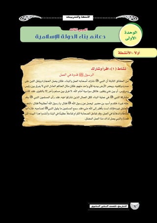 ‫والتدريبات‬‫أن�شطة‬‫ل‬‫ا‬
6‫الثانوي‬ ‫الثاين‬ ‫التاريخ-لل�صف‬
‫و�شارك‬‫أ‬�‫اقر‬:)1(‫ن�شاط‬
‫العمل‬‫في‬‫قدوة‬‫ﷺ‬ ‫الر�سول‬
‫على‬ ‫اللبن‬ ‫وينقل‬ ‫الحجارة‬ ‫يحمل‬ ‫فكان‬ ،‫والبناء‬ ‫العمل‬ ‫أ�صحابه‬� ‫�شارك‬  ‫النبي‬ ‫أن‬� ‫الثابتة‬ ‫الحقائق‬ ‫من‬
‫رئي�س‬‫بين‬‫يفرق‬‫ال‬ ‫الذي‬‫العادل‬‫الحاكم‬‫مثال‬‫فكان‬،‫منهم‬‫واحد‬‫أي‬�‫ك‬‫بيديه‬‫أر�ض‬‫ل‬‫ا‬‫ويحفر‬،‫وكتفيه‬‫�صدره‬
‫كانت‬ ‫فقد‬ ،‫بالتقوى‬ ‫إال‬� ‫آخر‬�‫و‬ ‫م�سلم‬ ‫بين‬ ‫فرق‬ ‫ال‬ ،‫اهلل‬ ‫أمام‬� ‫�سوا�سية‬ ‫فالكل‬ ،‫وفقير‬ ‫غني‬ ‫بين‬ ‫أو‬� ،‫ؤو�س‬�‫ومر‬
‫وقد‬  ‫النبي‬ ‫الم�سلمون‬ ‫أى‬�‫ر‬ ‫فقد‬ ،‫فيه‬ ‫�شاركوا‬ ‫الذين‬ ‫العمال‬ ‫ككل‬ ‫البناء‬ ‫عملية‬ ‫في‬  ‫النبي‬ ‫م�شاركة‬
‫«اذهب‬:‫فقال‬‫أعطنيه؟‬�‫اهلل‬‫ر�سول‬‫يا‬:‫فقال‬‫اهلل‬‫ر�سول‬‫عن‬‫ليحمل‬ ‫ح�ضير‬‫بن‬‫أ�سيد‬�‫فتقدم‬،‫غبرة‬‫علته‬
‫فازدادوا‬ ،‫ل�صاحبه‬ ‫النبي‬ ‫يقول‬ ‫ما‬ ‫الم�سلمون‬ ‫�سمع‬ ‫فقد‬ »‫مني‬ ‫اهلل‬ ‫إلى‬� ‫أفقر‬�‫ب‬ ‫ل�ست‬ ‫إنك‬�‫ف‬ ‫غيره‬ ‫فاحتمل‬
‫لئن‬:‫البيت‬‫هذا‬‫أن�شدوا‬�‫و‬‫البناء‬‫في‬‫ا‬ً‫م‬‫عظي‬ ً‫ال‬‫تفاع‬‫الكرام‬‫ال�صحابة‬‫تفاعل‬‫وقد‬،‫العمل‬‫في‬‫ا‬ً‫واندفاع‬‫ا‬ ً‫ن�شاط‬
.‫الم�ضلل‬‫العمل‬‫منا‬‫لذاك‬‫يعمل‬‫والنبي‬‫قعدنا‬
.‫ال�سابق‬ ‫للن�ص‬ ‫عنوان‬ ‫اقترح‬ •
....................................................................................................................................................................
.‫ال�سابق‬ ‫الن�ص‬ ‫فى‬ ‫ورد‬ ‫كما‬ ‫العمل‬ ‫في‬ ‫الم�شاركة‬ ‫مفهوم‬ ‫عن‬ ‫إ�سلوبك‬�‫ب‬ ‫عبر‬ •
....................................................................................................................................................................
....................................................................................................................................................................
‫؟‬‫المجتمع‬‫على‬‫العمل‬‫في‬‫الم�شاركة‬ ‫ﷺ‬ ‫الر�سول‬ ‫تطبيق‬ ‫أثر‬� ‫•ما‬
....................................................................................................................................................................
....................................................................................................................................................................
‫؟‬‫ال�سابق‬‫الن�ص‬‫من‬‫فهمت‬‫كما‬‫الناجح‬‫المجتمع‬‫بناء‬‫دعائم‬‫ما‬
....................................................................................................................................................................
....................................................................................................................................................................
‫الوحدة‬
‫أولى‬‫ل‬‫ا‬
‫الثالث‬‫الدر�س‬
‫أن�شطة‬‫ل‬‫ا‬: ً‫ال‬‫أو‬�
‫اإلسالمية‬ ‫الدولة‬ ‫بناء‬ ‫دعائم‬
 