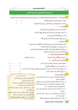 ‫والتدريبات‬‫أن�شطة‬‫ل‬‫ا‬
10‫الثانوي‬ ‫الثاين‬ ‫التاريخ-لل�صف‬
:‫الحالتين‬‫فى‬‫ال�سبب‬‫ذكر‬‫مع‬‫ال�صحيحة‬‫غير‬‫العبارة‬‫أمام‬�)(‫وعالمة‬،‫ال�صحيحة‬‫العبارة‬‫أمام‬�)(‫عالمة‬‫�ضع‬ 1
) 	( 					.‫والكواكب‬‫النجوم‬‫عبادة‬‫بالمجو�سية‬‫يق�صد‬ .‫أ‬�
) 	( 			.‫إ�سالمية‬‫ل‬‫ا‬‫الدولة‬‫فى‬‫أ�سي�س‬�‫الت‬‫مرحلة‬‫هى‬‫المكية‬‫الدعوة‬‫كانت‬.‫ب‬
‫تف�سر...؟‬‫بم‬ 2
.‫إ�سالم‬‫ل‬‫ا‬‫قبل‬‫العربى‬‫المجتمع‬‫فى‬‫أة‬�‫المر‬‫دور‬‫أهمية‬�.‫أ‬�
.‫إ�سالم‬‫ل‬‫ا‬‫ظهور‬‫قبل‬‫العربية‬‫الجزيرة‬‫�شبه‬‫فى‬‫التجارة‬‫ازدهار‬.‫ب‬
.‫�ضرار‬‫م�سجد‬‫إزالة‬�‫ب‬‫الر�سول‬‫أمر‬�.‫ـ‬‫ج‬
.‫والر�سول‬‫إ�سالم‬‫ل‬‫ا‬‫�صورة‬‫لت�شويه‬‫اليهود‬‫�سعى‬.‫د‬
:...‫على‬‫برهن‬ 3
.‫إ�سالمية‬‫ل‬‫ا‬‫غير‬‫أقليات‬‫ل‬‫وا‬‫الذمة‬‫أهل‬�‫حقحماية‬‫على‬‫المدينة‬‫وثيقة‬‫أكدت‬�.‫أ‬�
.‫إ�سالمية‬‫ل‬‫ا‬‫الدولة‬‫بناء‬‫فى‬‫مهم‬‫دور‬‫للم�سجد‬‫كان‬.‫ب‬
.‫الم�سلمين‬‫هيبة‬‫إ�ضعاف‬�‫و‬‫إ�سالمى‬‫ل‬‫ا‬‫ال�صف‬‫ل�شق‬‫المنافقون‬‫محاوالت‬.‫ـ‬‫ج‬
.‫المجتمع‬‫وتفتيت‬‫هدم‬‫إلى‬�‫ؤدى‬�‫ت‬‫إ�شاعات‬‫ل‬‫ا‬.‫د‬
‫على...؟‬‫ترتبت‬‫التي‬‫النتائج‬‫ما‬ 4
.‫قينقاع‬‫بنى‬‫غزوة‬ .‫ب‬ 			.‫تجارية‬‫رحالت‬‫في‬‫النبي‬‫خروج‬ .‫أ‬�
‫أعمال...؟‬‫ل‬‫ا‬‫هذه‬‫تن�سب‬‫لمن‬ 5
)........................................( 				.‫ـ‬‫ه‬6‫�سنة‬‫الر�سول‬‫مبعوث‬‫قتل‬‫الذى‬‫الب�صرى‬‫حاكم‬.‫أ‬�
)........................................( 					.‫الهجرة‬‫يوم‬ ‫ﷺ‬ ‫الر�سول‬‫فرا�ش‬‫فى‬‫نام‬ .‫ب‬
)........................................( 	.‫ـ-636م‬‫ه‬13‫عام‬‫اليرموك‬‫موقعة‬‫في‬‫الم�سلمين‬‫�ضد‬‫الروم‬‫�ساند‬‫الغ�سا�سنة‬‫ملوك‬‫أخر‬�.‫ـ‬‫ج‬
)........................................( 						.‫العرب‬‫بطبيب‬‫ولقب‬‫أطباء‬‫ل‬‫ا‬‫أ�شهر‬�‫من‬ .‫د‬
‫أولى‬‫ل‬‫ا‬‫الوحدة‬‫على‬‫عامة‬‫تدريبات‬
‫المدينة‬‫د�ستور‬‫مبادئ‬
.‫ال�شعب‬ ‫ف�صائل‬ ‫بين‬ ‫االجتماعي‬ ‫التكافل‬ •
.‫الم�سلم‬ ‫أمان‬� ‫احترام‬ •
.‫إ�سالمية‬‫ل‬‫ا‬ ‫غير‬ ‫أقليات‬‫ل‬‫وا‬ ‫الذمة‬ ‫أهل‬� ‫حماية‬ •
.‫طائفة‬ ‫لكل‬ ‫المالي‬ ‫اال�ستقالل‬ •
‫لكل‬ ‫مكفولة‬ ‫ال�شعائر‬ ‫وممار�سة‬ ‫��اد‬‫ق‬��‫ت‬��‫ع‬‫اال‬ ‫��ة‬‫ي‬‫��ر‬‫ح‬ •
.‫ال�شعب‬‫ف�صائل‬
.‫الجميع‬ ‫ؤولية‬�‫م�س‬ ‫الدولة‬ ‫عن‬ ‫للدفاع‬ ‫المالي‬ ‫•الدعم‬
.‫الكتاب‬ ‫أهل‬�‫و‬ ‫الم�سلمين‬ ‫بين‬ ‫والبر‬ ‫الن�صح‬ •
.‫مواطن‬ ‫لكل‬ ‫أمن‬‫ل‬‫ا‬ ‫وحق‬ ،‫المظلوم‬ ‫ن�صرة‬ ‫وجوب‬ •
‫وتدعوا‬ ‫المدينة‬ ‫بد�ستور‬ ‫وردت‬ ‫التي‬ ‫المبادىء‬ ‫أهم‬� ‫ا�ستنتج‬ .‫أ‬�
.‫آخر‬‫ل‬‫ا‬‫مع‬‫للتعاي�ش‬
‫المبادئ‬ ‫بع�ض‬ ‫عن‬ ‫الدولية‬ ‫المعلومات‬ ‫�شبكة‬ ‫في‬ ‫ابحث‬ .‫ب‬
‫أهمية‬� ‫وتري‬ ‫بالن�ص‬ ‫ترد‬ ‫ولم‬ ‫المدينة‬ ‫ب�صحيفة‬ ‫أخرى‬‫ل‬‫ا‬
.‫4102م‬‫الم�صري‬‫الد�ستور‬‫فى‬‫ت�ضمينها‬
‫د�ستور‬ ‫مع‬ ‫تتفق‬ ‫التي‬ ‫الم�صرى‬ ‫الد�ستور‬ ‫مبادئ‬ ‫��دد‬‫ح‬ .‫ـ‬��‫ج‬
.‫المدينة‬
‫والد�ستور‬ ‫المدينة‬ ‫��ور‬‫ت‬��‫س‬���‫د‬ ‫��ن‬‫م‬ ‫��ل‬‫ك‬ ‫��ادئ‬‫ب‬��‫م‬ ‫بين‬ ‫���ارن‬‫ق‬ .‫د‬
.‫الم�صرى4102م‬
.‫المواطنة‬‫حقوق‬‫على‬‫ؤكد‬�‫ي‬‫ما‬‫ال�صحيفة‬‫من‬‫اكتب‬.‫ـ‬‫ه‬
:‫أجب‬�‫ثم‬‫وقارن‬‫أ‬�‫اقر‬ 6
 