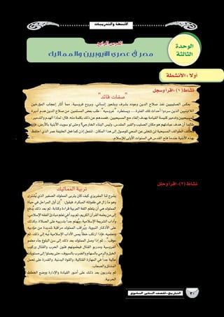 ‫والتدريبات‬‫أن�شطة‬‫ل‬‫ا‬
30‫الثانوي‬ ‫الثاين‬ ‫التاريخ-لل�صف‬
.‫القد�س‬‫مدينة‬‫من‬‫الدين‬‫�صالح‬ yy–‫ال�صليبيين‬–‫الخطاب‬‫بن‬‫عمر‬ ‫مواقف‬
.................................................................................................................................................................
yy...................................................................................................................: ‫الدين‬‫�صالح‬‫القائد‬‫�صفات‬
................................................................................................................ yy:‫الدين‬‫�صالح‬‫موقف‬‫في‬‫أيك‬�‫ر‬‫ما‬
............................................................................................................................................................
‫و�سجل‬‫أ‬�‫:اقر‬)1(‫ن�شاط‬
‫قائد‬ ‫�صفات‬
‫ؤرخين‬�‫الم‬ ‫إعجاب‬� ‫أثار‬� ‫مما‬ ،‫فرو�سية‬ ‫وبروح‬ ،‫إن�ساني‬� ‫وب�شعور‬ ‫ب�شرف‬ ‫وعوده‬ ‫الدين‬ ‫�صالح‬ ‫نفذ‬ ‫ال�صليبيين‬ ‫بعك�س‬ 
‫أديرة‬� ‫هدم‬ ‫الدين‬ ‫�صالح‬ ‫من‬ ‫الم�سلمين‬ ‫بع�ض‬ ‫طلب‬ :‫غرو�سيه‬ ‫وي�ستطرد‬ ....‫الفترة‬ ‫تلك‬ ‫أحداث‬� ‫�سردوا‬ ‫الذين‬ ‫الالتينيين‬
،‫والتدمير‬‫الهدم‬‫لماذا‬:‫قال‬،‫منه‬‫بكلمة‬‫ذلك‬‫عن‬‫ف�صدهم‬،‫الم�سيحيين‬‫حج‬‫إلغاء‬�‫بهدف‬‫القيامة‬‫كني�سة‬‫وتدمير‬‫الم�سيحيين‬
‫إن‬�‫ف‬ ،‫أر�ض‬‫ل‬‫با‬ ‫أبنية‬‫ل‬‫ا‬ ‫�سويت‬ ‫لو‬ ‫وحتى‬ ‫الخارجي؟‬ ‫البناء‬ ‫ولي�س‬ ،‫المقد�س‬ ‫والقبر‬ ‫ال�صليب‬ ‫مكان‬ ‫هو‬ ‫عبادتهم‬ ‫هدف‬ ‫أن‬� ‫طالما‬
‫احتفظ‬‫الذي‬‫عمر‬‫الخليفة‬‫فعل‬‫كما‬‫إذن‬� ‫لنفعل‬،‫المكان‬‫هذا‬‫إلى‬�‫للو�صول‬‫ال�سعي‬‫عن‬‫تتخلى‬‫لن‬‫الم�سيحية‬‫الطوائف‬‫مختلف‬
.‫إ�سالم‬‫ل‬‫ل‬‫أولى‬‫ل‬‫ا‬‫ال�سنوات‬‫في‬‫القد�س‬‫فتح‬‫عندما‬‫أبنية‬‫ل‬‫ا‬‫بهذه‬
‫المماليك‬‫تربية‬
‫�شترى‬ُ‫ي‬ ‫الذي‬ ‫ال�صغير‬ ‫المملوك‬ ‫يتربى‬ ‫كان‬ ‫كيف‬ ‫المقريزي‬ ‫لنا‬ ‫ي�شرح‬
‫حياة‬ ‫في‬ ‫المراحل‬ ‫أول‬� ‫إن‬� :‫فيقول‬ ،‫المبكرة‬ ‫طفولته‬ ‫في‬ ‫زال‬ ‫ما‬ ‫وهو‬
‫دفع‬ُ‫ي‬ ‫ذلك‬ ‫بعد‬ ‫ثم‬ ،‫وكتابة‬ ‫قراءة‬ ‫العربية‬ ‫اللغة‬ ‫يتعلم‬ ‫أن‬� ‫هي‬ ‫المملوك‬
،‫إ�سالمي‬‫ل‬‫ا‬‫الفقه‬‫مبادئ‬‫تعلم‬‫في‬‫أ‬�‫يبد‬‫ثم‬،‫الكريم‬‫آن‬�‫القر‬‫يعلمه‬‫من‬‫إلى‬�
‫وكذلك‬،‫ال�صالة‬‫على‬‫بتدريبه‬ ً‫ا‬‫جد‬‫هتم‬ُ‫ي‬‫و‬،‫إ�سالمية‬‫ل‬‫ا‬‫ال�شريعة‬‫آداب‬�‫و‬
‫ؤدبيه‬�‫م‬ ‫من‬ ‫�شديدة‬ ‫مراقبة‬ ‫المملوك‬ ‫راقب‬ُ‫ي‬‫و‬ ،‫النبوية‬ ‫��ار‬‫ك‬‫أذ‬‫ل‬‫ا‬ ‫على‬
‫ثم‬ ،‫ذلك‬ ‫إلى‬� ‫به‬ُ‫ن‬ ‫إ�سالمية‬‫ل‬‫ا‬ ‫آداب‬‫ل‬‫ا‬ ‫يم�س‬ ً‫أ‬�‫خط‬ ‫ارتكب‬ ‫إذا‬�‫ف‬ ،‫ومعلميه‬
‫معلمو‬ ‫جاء‬ ‫البلوغ‬ ‫�سن‬ ‫إلى‬� ‫ذلك‬ ‫بعد‬ ‫المملوك‬ ‫و�صل‬ ‫إذا‬� ‫ثم‬ ..‫عوقب‬
‫وركوب‬ ‫والقتال‬ ‫الحرب‬ ‫فنون‬ ‫فيعلمونهم‬ ‫القتال‬ ‫ومدربو‬ ‫الفرو�سية‬
‫م�ستويات‬‫إلى‬�‫ي�صلوا‬‫حتى‬،‫بال�سيوف‬‫وال�ضرب‬‫بال�سهام‬‫والرمي‬‫الخيل‬
‫تحمل‬ ‫على‬ ‫والقدرة‬ ،‫البدنية‬ ‫والقوة‬ ،‫القتالية‬ ‫المهارة‬ ‫في‬ ً‫ا‬‫جد‬ ‫عالية‬
.‫وال�صعاب‬‫الم�شاق‬
‫الخطط‬ ‫وو�ضع‬ ‫إدارة‬‫ل‬‫وا‬ ‫القيادة‬ ‫��ور‬‫م‬‫أ‬� ‫على‬ ‫��ك‬‫ل‬‫ذ‬ ‫بعد‬ ‫يتدربون‬ ‫ثم‬
.‫الحربية‬
‫وحلل‬‫أ‬�‫اقر‬:)2(‫ن�شاط‬
.‫المماليك‬‫تربية‬‫في‬ ‫أ�سا�سية‬‫ل‬‫ا‬‫المراحل‬ yy
......................................................................
......................................................................
.‫المماليك‬‫يدر�سها‬‫التي‬‫العلوم‬‫أنواع‬�yy
......................................................................
......................................................................
.‫المماليك‬‫تكوين‬‫في‬‫التربية‬‫أثر‬� yy
......................................................................
......................................................................
‫إنجازاتهم‬�‫و‬ ‫المماليك‬ ‫تربية‬ ‫طريقة‬ ‫بين‬ ‫العالقة‬yy
.‫وال�صليبيين‬‫المغول‬‫مواجهة‬‫في‬‫الع�سكرية‬
......................................................................
......................................................................
‫الوحدة‬
‫الثالثة‬
‫الرابع‬‫الدر�س‬
‫أن�شطة‬‫ل‬‫ا‬: ً‫ال‬‫أو‬�
‫والمماليك‬ ‫األيوبيين‬ ‫عصري‬ ‫يف‬ ‫مصر‬
 