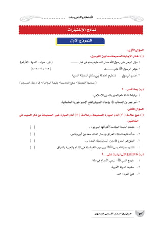 ‫والتدريبات‬‫أن�شطة‬‫ل‬‫ا‬
42‫الثانوي‬ ‫الثاين‬ ‫التاريخ-لل�صف‬
‫إختبارات‬‫ل‬‫ا‬ ‫نماذج‬
‫أول‬‫ل‬‫ا‬‫النموذج‬
:‫أول‬‫ل‬‫ا‬‫ؤال‬�‫س‬�‫ال‬
:‫القو�سين‬‫بين‬‫مما‬‫ال�صحيحة‬‫إجابة‬‫ل‬‫ا‬‫اختر‬ )‫أ‬�(
)‫أرقم‬‫ل‬‫ا‬-‫الندوة‬-‫حراء‬-‫ثور‬( 		........‫غار‬‫في‬‫و�سلم‬‫عليه‬‫اهلل‬‫�صلى‬‫اهلل‬‫ر�سول‬‫على‬‫الوحي‬‫1.نزل‬
)8-11-14-12( 					‫ـ‬‫ه‬.......‫عام‬‫الر�سول‬‫2.توفى‬
‫النبوية‬‫المدينة‬‫�سكان‬‫بين‬‫العالقة‬‫لتنظيم‬.....‫الر�سول‬‫أ�صدر‬�.3
)‫الم�سجد‬‫بناء‬‫قرار‬-‫ؤاخاة‬�‫الم‬‫وثيقة‬-‫الحديبية‬‫�صلح‬-‫المدينة‬‫�صحيفة‬(
‫تف�سر...؟‬‫بما‬)‫(ب‬
.‫إ�سالمي‬‫ل‬‫ا‬‫بالدين‬‫الجبر‬‫علم‬‫ن�شاة‬‫1.ارتباط‬
.‫ال�سا�سانية‬‫إمبراطورية‬‫ل‬‫ا‬‫لفتح‬‫الجيو�ش‬‫إعداد‬�‫ب‬‫الخطاب‬‫بن‬‫عمر‬‫أمر‬�.2
:‫الثاني‬‫ؤال‬�‫س‬�‫ال‬
‫في‬ ‫ال�سبب‬ ‫ذكر‬ ‫مع‬ ‫ال�صحيحة‬ ‫غير‬ ‫العبارة‬ ‫أمام‬� ) ( ‫وعالمة‬ ،‫ال�صحيحة‬ ‫العبارة‬ ‫أمام‬� ) ( ‫عالمة‬ ‫�ضع‬ )‫أ‬�(
.‫الحالتين‬
) ( 						. ‫المرجوة‬‫أهدافها‬�‫ال�ساد�سة‬‫الحملة‬‫حققت‬ 	.1
) ( 				.‫وقا�ص‬‫أبى‬�‫بن‬‫�سعد‬‫القائد‬‫إر�سال‬�‫ب‬‫العراق‬‫بالد‬‫فتوحات‬‫أت‬�‫بد‬ 	.2
) ( 					.‫المدار�س‬‫أة‬�‫ش‬�‫ن‬‫أ�سباب‬�‫من‬‫كان‬‫العلوم‬‫فى‬‫التنوع‬ 	.3
) ( 			.‫بالعراق‬‫والحيرة‬‫ال�شام‬‫في‬‫الغ�سا�سنة‬‫عرب‬‫بين‬‫مو�سى‬‫ديانة‬‫انت�شرت‬ 	.4
‫على...؟‬‫ترتبت‬‫التى‬‫النتائج‬‫ما‬)‫(ب‬
.‫مكة‬‫في‬‫أغنام‬‫ل‬‫ا‬‫لرعي‬ ‫النبي‬‫خروج‬ 	.1
.‫أموية‬‫ل‬‫ا‬‫الدولة‬‫�سقوط‬ 	.2
.‫ـ‬‫ه‬31‫النوبة‬‫فتح‬ 	.3
 