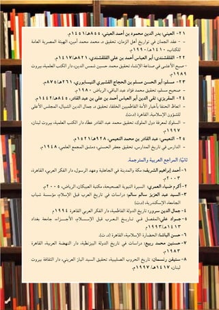 ‫والتدريبات‬‫أن�شطة‬‫ل‬‫ا‬
54‫الثانوي‬ ‫الثاين‬ ‫التاريخ-لل�صف‬
.‫م‬ 21211451/‫558هـ‬ ،‫العيني‬ ‫أحمد‬� ‫بن‬ ‫محمود‬ ‫الدين‬ ‫بدر‬ :‫العيني‬
‫العامة‬ ‫الم�صرية‬ ‫الهيئة‬ ،‫أمين‬� ‫محمد‬ ‫محمد‬ .‫د‬ ‫تحقيق‬ ،‫الزمان‬ ‫أهل‬� ‫تواريخ‬ ‫في‬ ‫الجمان‬ ‫عقد‬ ---
.‫0141هـ/0991م‬ ،‫للكتاب‬
.‫م‬ 22221417/‫128هـ‬ ،‫القلق�شندي‬ ‫علي‬ ‫بن‬ ‫أحمد‬� ‫العبا�س‬ ‫أبو‬� :‫القلق�شندى‬
‫بيروت‬ ،‫العلمية‬ ‫الكتب‬ ‫دار‬ ،‫الدين‬ ‫�شم�س‬ ‫ح�سين‬ ‫محمد‬ ‫تحقيق‬ ،‫إن�شا‬‫ل‬‫ا‬ ‫�صناعة‬ ‫في‬ ‫أع�شى‬‫ل‬‫ا‬ ‫�صبح‬ -
.‫9891م‬
.‫م‬ 2323875/‫162هـ‬ ،‫الني�سابوري‬ ‫الق�شيري‬ ‫الحجاج‬ ‫بن‬ ‫م�سلم‬ ‫الح�سن‬ ‫أبو‬� :‫م�سلم‬
.‫م‬ --1980 ‫الريا�ض‬ ،‫الباقي‬ ‫عبد‬ ‫ؤاد‬�‫ف‬ ‫محمد‬ ‫تحقيق‬ ،‫م�سلم‬ ‫�صحيح‬
.‫م‬ 24241442/‫548هـ‬ ،‫القادر‬ ‫عبد‬ ‫بن‬ ‫علي‬ ‫بن‬ ‫أحمد‬� ‫العبا�س‬ ‫أبو‬� ‫الدين‬ ‫تقي‬ :‫المقريزي‬
‫أعلى‬‫ل‬‫ا‬ ‫المجل�س‬ ،‫ال�شيال‬ ‫الدين‬ ‫جمال‬ .‫د‬ ‫تحقيق‬ ،‫الخلفا‬ ‫الفاطميين‬ ‫أمة‬‫ل‬‫ا‬ ‫أخبار‬�‫ب‬ ‫الحنفا‬ ‫--اتعاظ‬
.)‫(د.ت‬ ‫القاهرة‬ .‫إ�سالمية‬‫ل‬‫ا‬ ‫ؤون‬�‫ش‬�‫لل‬
،‫لبنان‬ ‫بيروت‬ ،‫العلمية‬ ‫الكتب‬ ‫دار‬ ،‫عطا‬ ‫القادر‬ ‫عبد‬ ‫محمد‬ ‫تحقيق‬ ،‫الملوك‬ ‫دول‬ ‫لمعرفة‬ ‫--ال�سلوك‬
.‫7991م‬
.‫م‬ 25251521/‫829هـ‬ ،‫النعيمي‬ ‫محمد‬ ‫بن‬ ‫القادر‬ ‫عبد‬ :‫النعيمي‬
.‫م‬ --1948 ،‫العلمي‬ ‫المجمع‬ ‫دم�شق‬ ،‫الح�سني‬ ‫جعفر‬ ‫تحقيق‬ .‫المدار�س‬ ‫تاريخ‬ ‫في‬ ‫الدار�س‬
.‫والمترجمة‬ ‫العربية‬ ‫المراجع‬ :‫ا‬ً‫ثاني‬
،‫القاهرة‬ ،‫العربي‬ ‫الفكر‬ ‫دار‬ ،‫الر�سول‬ ‫وعهد‬ ‫الجاهلية‬ ‫في‬ ‫والمدينة‬ ‫مكة‬ 11-:‫ال�شريف‬ ‫إبراهيم‬� ‫أحمد‬�
.‫3002م‬
.‫م‬ 22-2005 ،‫الريا�ض‬ ،‫العبيكان‬ ‫مكتبة‬ ،‫ال�صحيحة‬ ‫النبوية‬ ‫العمري:  ال�سيرة‬ ‫�ضياء‬ ‫أكرم‬�
‫�شباب‬ ‫ؤ�س�سة‬�‫م‬ ،‫إ�سالم‬‫ل‬‫ا‬ ‫قبل‬ ‫العرب‬ ‫تاريخ‬ ‫في‬ ‫درا�سات‬ 33-:‫�سالم‬ ‫�سالم‬ ‫العزيز‬ ‫عبد‬ ‫ال�سيد‬
)‫(د.ت‬ ،‫إ�سكندرية‬‫ل‬‫ا‬ ،‫الجامعة‬
‫م‬ 44-1994 ‫القاهرة‬ ‫العربي‬ ‫الفكر‬ ‫دار‬ ،‫الفاطمية‬ ‫الدولة‬ ‫تاريخ‬ :‫�سرور‬ ‫الدين‬ ‫جمال‬
‫بغداد‬ ‫جامعة‬ ،‫أج�����زاء‬‫ل‬‫ا‬ ،‫إ����س�ل�ام‬‫ل‬‫ا‬ ‫قبل‬ ‫ال��ع��رب‬ ‫ت��اري��خ‬ ‫ف��ي‬ ‫المف�صل‬ 55-:‫علي‬ ‫ج���واد‬
‫3141هـ/3991م‬
. 66-)‫ت‬ .‫(د‬ ‫القاهرة‬ ،‫إ�سالمية‬‫ل‬‫ا‬ ‫الح�ضارة‬ :‫البا�شا‬ ‫ح�سن‬
‫القاهرة‬ ،‫العربية‬ ‫النه�ضة‬ ‫دار‬ ،‫البيزنطية‬ ‫الدولة‬ ‫تاريخ‬ ‫في‬ ‫درا�سات‬ 77-:‫ربيع‬ ‫محمد‬ ‫ح�سنين‬
.‫3891م‬
‫بيروت‬ ‫الثقافة‬ ‫دار‬ ،‫العريني‬ ‫الباز‬ ‫ال�سيد‬ ‫تحقيق‬ ،‫ال�صليبية‬ ‫الحروب‬ ‫تاريخ‬ 88-:‫رن�سمان‬ ‫�ستيفن‬
.‫7991م‬ /‫7141هـ‬ ،‫لبنان‬
 
