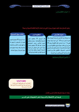 34‫الثانوي‬ ‫الثاين‬ ‫التاريخ-لل�صف‬
‫إ�سالمية‬‫ل‬‫ا‬‫الدولة‬‫بناء‬‫دعائم‬
:‫االقت�صادى‬‫البناء‬-4
‫من‬ ‫واجتهه‬ ‫ما‬ ‫تتخطى‬ ‫أن‬� ‫خالله‬ ‫من‬ ‫ت�ستطيع‬ ،‫لها‬ ‫اقت�صادى‬ ‫نظام‬ ‫إقامة‬� ‫من‬ ‫الوليدة‬ ‫إ�سالمية‬‫ل‬‫ا‬ ‫للدولة‬ ‫البد‬ ‫كان‬
:‫في‬‫تمثلت‬‫عقبات‬
.‫الم�شركين‬‫بط�ش‬‫من‬‫فروا‬‫أن‬�‫بعد‬،‫عمل‬‫أو‬�،‫مال‬‫أو‬�،‫�سكن‬‫بال‬‫المهاجرون‬‫أ�ضحى‬� zz
.‫إليها‬�‫هاجرت‬‫التي‬‫أعداد‬‫ل‬‫ل‬‫المدينة‬‫ا�ستيعاب‬‫�صعوبة‬ zz
zz.‫المدينة‬‫اقت�صاد‬‫عليها‬‫القائم‬‫الزراعة‬‫أمور‬�‫ب‬‫المهاجرين‬‫خبرة‬‫عدم‬
‫زراعية؟‬‫تنمية‬‫إقامة‬‫ل‬‫أزمة‬‫ل‬‫ا‬‫هذه‬‫إدارة‬�‫في‬‫الر�سول‬‫نجح‬‫كيف‬:‫هنا‬‫ؤل‬�‫الت�سا‬‫ولعل‬
:‫هي‬‫إجراءات‬�‫عدة‬‫خالل‬‫من‬‫ذلك‬‫تم‬‫لقد‬
‫الرى‬‫تنظيم‬
‫أر�ض‬� ‫بتنظيم‬  ‫الر�سول‬ ‫قام‬
‫ق‬َّ‫ق‬‫يتح‬ ‫بحيث‬ ‫؛‬ ‫واقت�صادها‬ ‫المدينة‬
‫للمجتمع‬ ‫جديد‬ ‫إ�سالمي‬� ‫ن�سيج‬
‫العمل‬ ‫بتنظيم‬  ‫قام‬ ‫كما‬ ،‫الوليد‬
‫أودية‬� ‫من‬ ‫تفي�ض‬ ‫التي‬ ‫الري‬ ‫بمياه‬
‫أودية‬� ‫مياه‬ ‫ونظم‬ ،‫النبوية‬ ‫المدينة‬
.‫قناة‬‫ووادي‬‫ُطحان‬‫ب‬ ‫كوادي‬‫المدينة‬
‫أر�ض‬‫ل‬‫ل‬‫إحياء‬�‫المدينة‬‫�سوق‬‫إن�شاء‬�
‫ا‬ً‫ق‬‫ف‬َ‫و‬،‫المهملة‬‫الزراعية‬‫أر�ض‬‫ل‬‫ل‬‫إحياء‬�‫بحركة‬‫أ‬�‫بد‬
،‫ا‬ً‫ت‬‫موا‬ ‫ا‬ ً‫أر�ض‬� ‫أحيا‬� ‫َن‬‫م‬ : ‫أر�ساه‬� ‫الذى‬ ‫أ‬�‫للمبد‬
 ‫الر�سول‬ ‫أقطع‬� ‫فقد‬ ،)‫البخاري‬ ‫(رواه‬ ‫له؛‬ ‫فهي‬
‫بن‬‫الزبير‬‫أقطع‬�‫و‬،‫ع‬ُ‫ب‬‫ن‬َ‫ي‬‫ب‬‫ا‬ً‫ن‬‫عيو‬‫طالب‬‫أبي‬�‫بن‬‫علي‬
‫ووزع‬‫الزراعة‬‫في‬‫ا�ستثمرها‬،‫بالمدينة‬‫ا‬ ً‫أر�ض‬�‫العوام‬
‫الحارث‬ ‫بن‬ ‫بالل‬ ‫أقطع‬�‫ف‬ ، ‫المتروكة‬ ‫�ى‬�‫ض‬���‫أرا‬‫ل‬‫ا‬
.‫المدينة‬‫من‬‫بالقرب‬‫الفرع‬‫بناحية‬‫معادن‬
،‫ال�سوق‬‫مو�ضع‬‫الر�سول‬‫حدد‬
‫إال‬� ‫يقوم‬ ‫ال‬ ‫اال�ستقرار‬ ‫أن‬� ‫لعلمه‬
‫والتجارة‬‫التك�سب‬‫م�صدر‬‫فهو‬،‫به‬
‫با�سم‬‫ال�سوق‬‫عرف‬‫وقد‬،‫والحرف‬
.‫المناخة‬‫�سوق‬‫أو‬�‫المدينة‬‫�سوق‬
‫هذا‬ ‫لي�س‬ ،‫تواجهه‬ ‫التي‬ ‫أخطار‬‫ل‬‫ا‬ ‫من‬ ‫وتحميه‬ ‫عنه‬ ‫تدافع‬ ‫قوة‬ ‫إلى‬� ‫حاجة‬ ‫في‬ ‫إ�سالمية‬‫ل‬‫ا‬ ‫للدولة‬ ‫الجديد‬ ‫الكيان‬ ‫أ�صبح‬�
‫إعداد‬� ‫في‬  ‫اهلل‬ ‫ر�سول‬ ‫أ‬�‫بد‬ ،‫بالقتال‬ ‫ن‬ْ‫ذ‬ِ‫إ‬‫ل‬‫ا‬ ‫نزول‬ ‫ومع‬ ،‫العالم‬ ‫أنحاء‬� ‫لكل‬ ‫الجديدة‬ ‫الر�سالة‬ ‫لن�شر‬ ‫بحاجة‬ ‫إنه‬� ‫بل‬ ‫فح�سب‬
،‫الدولة‬ ‫كيان‬ ‫على‬ ‫الحفاظ‬ ‫وهو‬ ،‫هدفه‬ ‫ًا‬‫د‬‫محد‬ ‫والت�سليح‬ ‫والتدريب‬ ‫والتخطيط‬ ‫القتال‬ ‫فنون‬ ‫على‬ ‫أ�صحابه‬� ‫وتدريب‬ ‫الجي�ش‬
‫مواجهتها‬ ‫في‬ ‫أحد‬� ‫يفكر‬ ‫ال‬ ‫حتى‬ ‫الوليدة‬ ‫الدولة‬ ‫هيبة‬ ‫ب�سط‬ ‫في‬ ‫والغزوات‬ ‫ال�سرايا‬ ‫�ساهمت‬ ‫ولذا‬ ،‫المعتدين‬ ‫هجمات‬ ‫و�صد‬
.‫والمدينة‬‫مكة‬‫بين‬‫الدائر‬‫ال�صراع‬‫في‬‫أخرى‬�‫قبائل‬‫وتحييد‬‫القبائل‬‫بع�ض‬‫وك�سب‬
‫للرجال‬ ‫إح�صاء‬� ‫بعمل‬  ‫النبي‬ ‫قام‬ ‫لذا‬ ،‫الرجال‬ ‫من‬ ‫الحرب‬ ‫على‬ ‫القدرة‬ ‫له‬ ‫من‬ ‫كل‬ ‫التدريب‬ ‫في‬ ‫ي�شارك‬ ‫وكان‬
‫عبد‬ ‫بن‬ ‫حمزة‬ :‫أمثال‬� ، ‫الحروب‬ ‫قيادة‬ ‫في‬ ‫المعة‬ ‫أ�سماء‬� ‫ظهرت‬ ‫وقد‬ ،‫الهجرة‬ ‫من‬ ‫أولى‬‫ل‬‫ا‬ ‫ال�سنة‬ ‫في‬ ‫الحرب‬ ‫على‬ ‫القادرين‬
.‫الوليد‬‫بن‬‫وخالد‬،‫طالب‬‫أبي‬�‫بن‬‫وعلي‬،‫المطلب‬
‫�سيا�سية‬‫عبقرية‬‫عن‬‫تجلت‬‫قد‬‫والغزوات‬‫وال�سرايا‬‫البعوث‬‫وكانت‬
‫اهلل‬‫وهبه‬‫بما‬‫ا�ستطاع‬‫حيث‬‫اهلل‬‫لر�سول‬‫العالم‬‫بها‬‫�شهد‬‫وع�سكرية‬
‫يواجه‬ ‫أن‬� ‫ال�صحابة‬ ‫من‬ ‫أي‬�‫والر‬ ‫الخبرة‬ ‫أهل‬� ‫مع‬ ‫والت�شاور‬ ،‫�صفات‬ ‫من‬
.‫أوا�صرها‬� ‫وتدعيم‬ ‫إ�سالمية‬‫ل‬‫ا‬ ‫الدولة‬ ‫بناء‬ ‫في‬ ‫واجهته‬ ‫التي‬ ‫أخطار‬‫ل‬‫ا‬
.‫القادم‬‫الدر�س‬‫خالل‬‫نتعرفه‬‫�سوف‬‫ما‬ ‫وهذا‬
‫الدر�س‬‫على‬‫التطبيقات‬‫لحل‬‫والتدريبات‬‫أن�شطة‬‫ل‬‫ا‬‫إلى‬�‫توجه‬
:‫وحمايتها‬‫الدولة‬‫أمين‬�‫ت‬.5
.‫بنف�سه‬‫النبى‬‫فيها‬‫يخرج‬‫التى‬‫هى‬‫الغزوة‬-
‫منها‬‫افترق‬‫وما‬،‫الجي�ش‬‫من‬‫جزء‬‫هى‬‫ال�سرية‬-
.‫ا‬ً‫ث‬‫بع‬‫ي�سمى‬‫ًا‬‫د‬‫عد‬‫أقل‬�‫و‬
‫إثرائية‬ ‫معلومة‬
 