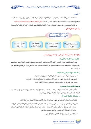 38‫الثانوي‬ ‫الثاين‬ ‫التاريخ-لل�صف‬
‫النبوية‬‫املدينة‬‫يف‬‫إ�سالمية‬‫ل‬‫ا‬‫الدولة‬‫واجهت‬‫التى‬‫أخطار‬‫ل‬‫ا‬
:‫اليهود‬-2
،‫كريمة‬ ‫حياة‬ ‫لهم‬ ‫ؤمن‬�‫وي‬ ‫اليهود‬ ‫مع‬ ‫العالقة‬ ‫ينظم‬ ‫المدينة‬ ‫أهل‬‫ل‬ ‫ا‬ً‫ر‬‫د�ستو‬ ‫و�ضع‬ ‫دولته‬ ‫دعائم‬  ‫النبي‬ ‫أقام‬� ‫عندما‬
‫الد�ستور؟‬‫بهذا‬‫اليهود‬‫التزم‬‫هل‬،‫هنا‬‫ؤال‬�‫ال�س‬‫ولكن‬.‫أعدائها‬�‫مع‬‫التعاون‬‫وعدم‬،‫المدينة‬‫حماية‬‫منها‬‫بواجبات‬‫ويلزمهم‬
:‫عدة‬ ‫أ�ساليب‬� ‫ذلك‬ ‫في‬ ‫واتبعوا‬ ‫إ�سالم‬‫ل‬‫ا‬ ‫على‬ ‫للق�ضاء‬ ‫بالتحرك‬ ‫وبدءوا‬ ،‫المدينة‬ ‫د�ستور‬ ‫في‬ ‫ورد‬ ‫بما‬ ‫اليهود‬ ‫يلتزم‬ ‫لم‬
...‫التالي‬‫ال�شكل‬ ‫يو�ضحها‬
‫على‬‫للق�ضاء‬‫اليهود‬‫أ�ساليب‬�
‫الجديدة‬‫والدولة‬‫إ�سالم‬‫ل‬‫ا‬
‫النبي‬‫�صورة‬‫ت�شويه‬
.‫إ�سالم‬‫ل‬‫وا‬
‫الم�شركين‬‫مع‬‫التحالف‬
.‫الدولة‬‫�ضد‬
‫�شق‬‫محاولة‬
.‫إ�سالمي‬‫ل‬‫ا‬‫ال�صف‬
‫ـــــــال‬‫ي‬‫اغت‬‫ــة‬‫ل‬‫ــــاو‬‫ح‬‫م‬
.‫ــي‬‫ب‬‫الن‬
:‫بـــ‬‫أ‬�‫ولنبد‬‫التف�صيل‬‫من‬‫ب�شىء‬‫منها‬ ً‫كال‬‫نتعرف‬‫ًا‬‫ع‬‫م‬‫تعال‬‫آن‬‫ل‬‫وا‬
:‫والنبي‬‫إ�سالم‬‫ل‬‫ا‬‫�صورة‬‫ت�شويه‬-‫أ‬�
‫م�صالحهم‬ ‫على‬ ‫إ�سالم‬‫ل‬‫ا‬ ‫تهديد‬ ‫ولخطورة‬ ،‫منه‬ ‫النا�س‬ ‫تنفير‬ ‫بهدف‬  ‫والنبي‬ ‫إ�سالم‬‫ل‬‫ا‬ ‫�صورة‬ ‫لت�شويه‬ ‫اليهود‬ ‫�سعى‬
‫على‬ ‫بتعديهم‬‫قينقاع‬‫بني‬‫غزوة‬‫في‬‫حدث‬‫كما‬‫الم�سلمين‬‫حرمات‬‫على‬‫وتعدوا‬،‫ال�شائعات‬‫فبثوا‬،‫ال�صحيحة‬‫غير‬‫وعقيدتهم‬
.‫الم�سلمة‬‫أة‬�‫المر‬
:‫الدولة‬‫�ضد‬‫الم�شركين‬‫مع‬‫التحالف‬-‫ب‬
.‫المدينة‬‫وغزو‬‫الم�سلمين‬‫قتال‬‫على‬‫مكة‬‫م�شركي‬‫الن�ضير‬‫بني‬‫يهود‬‫حر�ض‬-
.‫أحزاب‬‫ل‬‫ا‬‫غزوة‬‫في‬‫الم�شركين‬‫مع‬‫وتحالفوا‬،‫النبي‬‫مع‬‫العهود‬‫قريظة‬‫بني‬‫يهود‬‫نق�ض‬-
.‫لذلك‬‫أموال‬‫ل‬‫ا‬‫و�سخروا‬‫الم�سلمين‬‫�ضد‬‫أعراب‬‫ل‬‫وا‬‫قري�ش‬‫خيبر‬‫يهود‬‫ح�شد‬-
:‫إ�سالمي‬‫ل‬‫ا‬‫ال�صف‬‫�شق‬‫محاولة‬-‫جـ‬
‫الع�صبية‬ ‫��ارة‬‫ث‬‫إ‬�‫و‬ ‫الم�سلمين‬ ‫بين‬ ‫المحبة‬ ‫أوا�صر‬� ‫وتقطيع‬ ،‫إ�سالمي‬‫ل‬‫ا‬ ‫ال�صف‬ ‫�شق‬ ‫لمحاولة‬ ‫التحرك‬ ‫في‬ ‫اليهود‬ ‫أ‬�‫بد‬
.‫والخزرج‬‫أو�س‬‫ل‬‫ا‬‫بين‬ ‫الوقيعة‬‫محاولة‬‫في‬‫ا‬ً‫ي‬‫جل‬‫ذلك‬‫ظهر‬‫ولقد‬،‫القبلية‬
‫النبي‬‫اغتيال‬‫محاوالت‬-‫د‬
:‫ذلك‬‫أمثلة‬�‫ومن‬‫اغتياله‬‫محاولة‬‫هى‬‫الر�سول‬‫لمحاربة‬‫اليهود‬‫لها‬‫أ‬�‫لج‬‫التي‬‫الو�سائل‬‫إحدى‬�‫كانت‬
‫إلقاء‬�‫على‬‫واتفقوا‬‫قتله‬‫في‬‫ت�شاوروا‬‫ثم‬،‫ب�شا�شة‬‫في‬‫فا�ستقبلوه‬،‫الن�ضير‬‫بني‬‫إلى‬�‫أ�صحابه‬�‫من‬‫نفر‬‫في‬‫النبي‬‫-خرج‬
‫أ�صحابه‬�‫و‬‫النبي‬‫فانطلق‬ ‫عليه‬‫عزموا‬‫بما‬‫ال�سماء‬‫خبر‬‫فجاءه‬‫؛‬‫منه‬‫بالقرب‬‫يجل�س‬‫كان‬‫جدار‬‫فوق‬‫من‬‫عليه‬‫�صخرة‬
.‫ـ‬‫ه‬4‫�سنة‬‫الن�ضير‬‫بني‬‫غزا‬‫و‬‫ا‬ ً‫جي�ش‬‫أعد‬�‫و‬،‫المدينة‬‫إلى‬�‫عائدا‬
.‫منها‬‫أكل‬�‫لي‬‫�شاة‬‫في‬‫اهلل‬‫لر�سول‬‫ال�سم‬‫د�س‬‫محاولة‬-
 