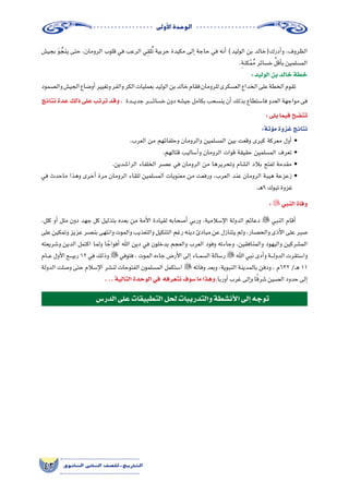 ‫أوىل‬‫ل‬‫ا‬‫الوحدة‬
43 ‫الثانوي‬ ‫الثاين‬ ‫التاريخ-لل�صف‬
‫بجي�ش‬ َ‫و‬ ُ‫ينج‬ ‫حتى‬ ،‫الرومان‬ ‫قلوب‬ ‫في‬ ‫الرعب‬ ‫ي‬ِ‫ق‬‫ل‬ُ‫ت‬ ‫حربية‬ ‫مكيدة‬ ‫إلى‬� ‫حاجة‬ ‫في‬ ‫أنه‬� )‫الوليد‬ ‫بن‬ ‫أدرك(خالد‬�‫و‬ ،‫الظروف‬
.ِ‫ة‬‫كن‬ْ‫م‬ُ‫م‬‫خ�سائر‬ ِّ‫أقل‬�‫ب‬‫الم�سلمين‬
:‫الوليد‬‫بن‬‫خالد‬‫خطة‬
‫وال�صمود‬‫الجي�ش‬‫أو�ضاع‬�‫وتغيير‬‫والفر‬‫الكر‬‫بعمليات‬‫الوليد‬‫بن‬‫خالد‬‫فقام‬‫للرومان‬‫الع�سكرى‬‫الخداع‬‫على‬‫الخطة‬‫تقوم‬
‫نتائج‬ ‫عدة‬ ‫ذلك‬ ‫على‬ ‫ترتب‬ ‫وقد‬ ، ‫ـدة‬‫ـ‬‫ـ‬‫ي‬‫جد‬ ‫ـر‬‫ـ‬‫ـ‬‫ـ‬‫ـ‬‫ئ‬‫خ�سا‬ ‫دون‬ ‫جي�شه‬ ‫بكامل‬ ‫ين�سحب‬ ‫أن‬� ‫بذلك‬ ‫فا�ستطاع‬ ‫العدو‬ ‫مواجهة‬ ‫فى‬
:‫يلى‬‫فيما‬‫تت�ضح‬
:‫ؤتة‬�‫م‬‫غزوة‬‫نتائج‬
.‫العرب‬ ‫من‬ ‫وحلفائهم‬ ‫والرومان‬ ‫الم�سلمين‬ ‫بين‬ ‫وقعت‬ ‫كبرى‬ ‫معركة‬ ‫أول‬� •
.‫قتالهم‬ ‫أ�ساليب‬�‫و‬ ‫الرومان‬ ‫قوات‬ ‫حقيقة‬ ‫الم�سلمين‬ ‫تعرف‬ •
.‫الرا�شدين‬ ‫الخلفاء‬ ‫ع�صر‬ ‫في‬ ‫الرومان‬ ‫من‬ ‫وتحريرها‬ ‫ال�شام‬ ‫بالد‬ ‫لفتح‬ ‫مقدمة‬ •
‫في‬ ‫ماحدث‬ ‫وهذا‬ ‫أخرى‬� ‫مرة‬ ‫الرومان‬ ‫للقاء‬ ‫الم�سلمين‬ ‫معنويات‬ ‫من‬ ‫ورفعت‬ ،‫العرب‬ ‫عند‬ ‫الرومان‬ ‫هيبة‬ ‫زعزعة‬ •
.‫ـ‬‫ه‬9‫تبوك‬‫غزوة‬
:‫النبي‬‫وفاة‬
،‫كلل‬ ‫أو‬� ‫ملل‬ ‫دون‬ ‫جهد‬ ‫كل‬ ‫بتذليل‬ ‫بعده‬ ‫من‬ ‫أمة‬‫ل‬‫ا‬ ‫لقيادة‬ ‫أ�صحابه‬� ‫وربي‬ ،‫إ�سالمية‬‫ل‬‫ا‬ ‫الدولة‬ ‫دعائم‬  ‫النبي‬ ‫أقام‬�
‫على‬ ‫وتمكين‬ ‫عزيز‬ ‫بن�صر‬ ‫وانتهى‬ ‫والموت‬ ‫والتعذيب‬ ‫التنكيل‬ ‫رغم‬ ‫دينه‬ ‫مبادئ‬ ‫عن‬ ‫يتنازل‬ ‫ولم‬ ،‫والح�صار‬ ‫أذى‬‫ل‬‫ا‬ ‫على‬ ‫�صبر‬
‫و�شريعته‬ ‫الدين‬ ‫اكتمل‬ ‫ولما‬ ‫ا‬ ً‫أفواج‬� ‫اهلل‬ ‫دين‬ ‫في‬ ‫يدخلون‬ ‫والعجم‬ ‫العرب‬ ‫وفود‬ ‫وجاءته‬ ،‫والمنافقين‬ ‫واليهود‬ ‫الم�شركين‬
‫ـام‬‫ـ‬‫ع‬ ‫أول‬‫ل‬‫ا‬ ‫ـع‬‫ـ‬‫ـ‬‫ي‬‫رب‬ 12 ‫في‬ ‫وذلك‬  ‫فتوفي‬ ، ‫الموت‬ ‫جاءه‬ ‫أر�ض‬‫ل‬‫ا‬ ‫إلى‬� ‫ـاء‬‫ـ‬‫م‬‫ال�س‬ ‫ر�سالة‬  ‫اهلل‬ ‫نبي‬ ‫أدى‬�‫و‬ ‫ـة‬‫ـ‬‫ـ‬‫ل‬‫الدو‬ ‫وا�ستقرت‬
‫الدولة‬ ‫و�صلت‬ ‫حتى‬ ‫إ�سالم‬‫ل‬‫ا‬ ‫لن�شر‬ ‫الفتوحات‬ ‫الم�سلمون‬ ‫ا�ستكمل‬  ‫وفاته‬ ‫وبعد‬ ،‫النبوية‬ ‫بالمدينة‬ ‫ودفن‬ ، ‫236م‬ /‫ـ‬‫ه‬ 11
...‫التالية‬‫الوحدة‬‫في‬ ‫نتعرفه‬‫�سوف‬‫ما‬‫وهذا‬.‫أوربا‬�‫غرب‬‫إلى‬�‫و‬‫ا‬ً‫ق‬‫�شر‬‫ال�صين‬‫حدود‬‫إلى‬�
‫الدر�س‬‫على‬‫التطبيقات‬‫لحل‬‫والتدريبات‬‫أن�شطة‬‫ل‬‫ا‬‫إلى‬�‫توجه‬
 