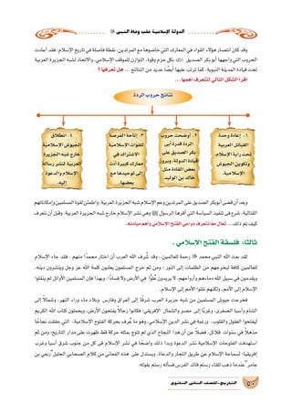 ‫النبي‬‫وفاة‬‫عقب‬‫إ�سالمية‬‫ل‬‫ا‬‫الدولة‬
50‫الثانوي‬ ‫الثاين‬ ‫التاريخ-لل�صف‬
‫أعادت‬�‫فقد‬،‫إ�سالم‬‫ل‬‫ا‬‫تاريخ‬‫في‬‫فا�صلة‬‫نقطة‬،‫المرتدين‬‫مع‬‫خا�ضوها‬‫التي‬‫المعارك‬‫في‬‫القواد‬‫ؤالء‬�‫ه‬‫انت�صار‬‫كان‬‫وقد‬
‫العربية‬‫الجزيرة‬‫ل�شبه‬‫واالتحاد‬،‫إ�سالمي‬‫ل‬‫ا‬‫للموقف‬‫التوازن‬،‫وقوة‬‫حزم‬‫بكل‬ ‫ال�صديق‬‫بكر‬‫أبو‬�‫واجهها‬‫التي‬‫الحروب‬
‫؟‬‫تعرفها‬‫هل‬ ...‫النتائج‬‫من‬‫عديد‬‫ا‬ ً‫أي�ض‬�‫عليها‬‫ترتب‬‫كما‬،‫النبوية‬‫المدينة‬‫قيادة‬‫تحت‬
...‫أهمها‬�‫لتتعرف‬‫التالي‬‫ال�شكل‬‫أ‬�‫اقر‬
‫إمكاناتهم‬�‫و‬‫الم�سلمين‬‫لقوة‬‫واطمئن‬،‫العربية‬‫الجزيرة‬‫�شبه‬‫إ�سالم‬‫ل‬‫ا‬‫وعم‬‫المرتدين‬‫على‬‫ال�صديق‬‫أبوبكر‬�‫ق�ضى‬‫أن‬�‫وبعد‬
‫نتعرف‬‫أن‬�‫وقبل‬،‫العربية‬‫الجزيرة‬‫�شبه‬‫خارج‬‫إ�سالم‬‫ل‬‫ا‬‫ن�شر‬‫وهي‬‫ﷺ‬ ‫ل‬‫الر�سو‬‫أقرها‬�‫التي‬‫ال�سيا�سة‬‫تنفيذ‬‫فى‬‫�شرع‬،‫القتالية‬
.‫مبادئه‬‫أهم‬�‫و‬‫إ�سالمي‬‫ل‬‫ا‬‫الفتح‬‫دواعي‬‫نتعرف‬‫ا‬ً‫مع‬‫تعال‬ ...‫ذلك‬‫تم‬‫كيف‬
.‫إ�سالمي‬‫ل‬‫ا‬‫الفتح‬‫فل�سفة‬ :‫ا‬ً‫ثالث‬
‫إ�سالم‬‫ل‬‫ا‬ ‫جاء‬ ‫فقد‬ ، ‫منهم‬ ‫ا‬ً‫محمد‬ ‫اختار‬ ‫أن‬� ‫العرب‬ ‫اهلل‬ ‫رف‬ َّ‫�ش‬ ‫وقد‬ ..‫للعالمين‬ ‫رحمة‬  ‫محمد‬ ‫النبي‬ ‫اهلل‬ ‫بعث‬ ‫لقد‬
،‫دينه‬ ‫وين�شرون‬ ‫وجل‬ ‫عز‬ ‫اهلل‬ ‫كلمة‬ ‫يعلنون‬ ‫الم�سلمون‬ ‫خرج‬ ‫ثم‬ ‫ومن‬ ‫؛‬ ‫النور‬ ‫إلى‬� ‫الظلمات‬ ‫من‬ ‫ليخرجهم‬ ‫كافة‬ ‫للعالمين‬
‫ينقلوا‬ ‫لم‬ ‫وائل‬َ‫أ‬‫ل‬‫ا‬ ‫الم�سلمين‬ ‫إن‬�‫ف‬ ‫وبهذا‬ ،‫ًا‬‫د‬‫ف�سا‬ ‫وال‬ ‫أر�ض‬‫ل‬‫ا‬ ‫في‬ ‫ا‬ًّ‫و‬‫ل‬ُ‫ع‬ ‫يريدون‬ ‫ال‬ ،‫أرواحهم‬�‫و‬ ‫دماءهم‬ ‫اهلل‬ ‫�سبيل‬ ‫في‬ ‫ويقدمون‬
.‫إ�سالم‬‫ل‬‫ا‬‫إلى‬�‫أمم‬‫ل‬‫ا‬‫نقلوا‬‫ولكنهم‬،‫أمم‬‫ل‬‫ا‬‫إلى‬�‫إ�سالم‬‫ل‬‫ا‬
‫إلى‬� ً‫ال‬‫و�شما‬ ،‫النهر‬ ‫وراء‬ ‫ماء‬ ‫وبالد‬ ‫وفار�س‬ ‫العراق‬ ‫إلى‬� ‫ا‬ً‫ق‬‫�شر‬ ‫العرب‬ ‫جزيرة‬ ‫�شبه‬ ‫من‬ ‫الم�سلمين‬ ‫جيو�ش‬ ‫فخرجت‬
‫الكريم‬ ‫اهلل‬ ‫كتاب‬ ‫ويحملون‬ ،‫أر�ض‬‫ل‬‫ا‬ ‫يفتحون‬ ً‫ال‬‫رجا‬ ‫فكانوا‬ ‫إفريقي؛‬‫ل‬‫ا‬ ‫وال�شمال‬ ‫م�صر‬ ‫إلى‬� ‫ا‬ً‫ب‬‫وغر‬ ،‫ال�صغرى‬ ‫آ�سيا‬�‫و‬ ‫ال�شام‬
‫ا‬ ً‫نجاح‬ ‫حققت‬ ‫التي‬ ،‫إ�سالمية‬‫ل‬‫ا‬ ‫الفتوح‬ ‫بحركة‬ ‫رف‬ُ‫ع‬ ‫ما‬ ‫وهو‬ ،‫إ�سالمي‬‫ل‬‫ا‬ ‫الدين‬ ‫ن�شر‬ ‫في‬ ‫ورغبة‬ ،‫والقلوب‬ ‫العقول‬ ‫ليفتحوا‬
‫ثم‬ ‫ومن‬ ‫التاريخ؛‬ ‫مدار‬ ‫على‬ ‫ظهرت‬ ‫قط‬ ‫حركة‬ ‫بمثله‬ ‫تتوج‬ ‫لم‬ ‫الذي‬ ‫النجاح‬ ‫هذا‬ ‫أن‬� ‫عن‬ ً‫ال‬‫ف�ض‬ ،‫قالئل‬ ‫�سنوات‬ ‫في‬ ً‫ال‬‫مذه‬
‫وغرب‬ ‫آ�سيا‬� ‫�شرق‬ ‫جنوب‬ ‫من‬ ‫كل‬ ‫فى‬ ‫إ�سالم‬‫ل‬‫ا‬ ‫ن�شر‬ ‫في‬ ‫ا‬ ً‫وا�ضح‬ ‫ذلك‬ ‫وبدا‬ ‫الدعوة‬ ‫ن�شر‬ ‫إ�سالمية‬‫ل‬‫ا‬ ‫الفتوحات‬ ‫ا�ستهدفت‬
‫بن‬ ‫الجليلربعي‬ ‫ال�صحابي‬ ‫كالم‬ ‫من‬ ‫المعاني‬ ‫هذه‬ ‫على‬ ‫وي�ستدل‬ ،‫والدعاة‬ ‫التجار‬ ‫طريق‬ ‫عن‬ ‫إ�سالم‬‫ل‬‫ا‬ ‫ل�سماحة‬ ‫إفريقيا؛‬�
:‫بقوله‬‫ر�ستم‬‫أله‬�‫ف�س‬‫الفر�س‬‫قائد‬‫ر�ستم‬‫للقاء‬‫ذهب‬‫عامرعندما‬
‫الردة‬‫حروب‬‫نتائج‬
‫وحدة‬‫إعادة‬� -1
‫العربية‬‫القبائل‬
،‫إ�سالم‬‫ل‬‫ا‬‫راية‬‫تحت‬
‫الجيو�ش‬‫وتكوين‬
.‫إ�سالمية‬‫ل‬‫ا‬
‫حروب‬‫أو�ضحت‬�-2
‫أبى‬�‫قدرة‬‫الردة‬
‫على‬‫ال�صديق‬‫بكر‬
‫وبروز‬،‫الدولة‬‫قيادة‬
‫مثل‬‫القادة‬‫بع�ض‬
.‫الوليد‬‫بن‬‫خالد‬
‫الفر�صة‬‫إتاحة‬�-3
‫ة‬ّ‫ي‬‫إ�سالم‬‫ل‬‫ا‬‫ات‬ّ‫و‬‫للق‬
‫في‬‫اال�شتراك‬
‫ّت‬‫د‬‫أ‬�‫كبيرة‬‫معارك‬
‫مع‬‫توحيدها‬‫إلى‬�
.‫بع�ضها‬
‫انطالق‬-4
‫ة‬ّ‫ي‬‫إ�سالم‬‫ل‬‫ا‬‫يو�ش‬ ّ‫الج‬
‫زيرة‬ ّ‫الج‬‫�شبه‬‫خارج‬
‫ر�سالة‬‫لن�شر‬‫ة‬ّ‫ي‬‫العرب‬
‫والدعوة‬‫إ�سالم‬‫ل‬‫ا‬
.‫إليه‬�
 