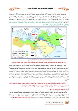 .‫الرا�شدين‬‫اخللفاء‬‫ع�صر‬‫يف‬‫إ�سالمية‬‫ل‬‫ا‬‫الفتوحات‬
54‫الثانوي‬ ‫الثاين‬ ‫التاريخ-لل�صف‬
‫نراها‬ ‫والتي‬ ، ‫النبي‬ ‫ع�صر‬ ‫بعد‬ ‫إ�سالمية‬‫ل‬‫ا‬ ‫الدولة‬ ‫ع�صور‬ ‫من‬ ‫أهمية‬� ‫أكثر‬‫ل‬‫ا‬ ‫الع�صر‬ ‫الرا�شدة‬ ‫الخالفة‬ ‫ع�صر‬ ‫عد‬ُ‫ي‬
‫ـناحي‬‫م‬ ‫ـة‬‫ف‬‫كا‬ ‫ـمل‬‫ش‬� ‫الذي‬ ‫والح�ضاري‬ ‫والفكري‬ ‫ـيا�سي‬‫ـ‬‫س‬�‫ال‬ ‫ـوروث‬‫ـ‬‫م‬‫ـ‬‫ل‬‫وا‬ ،‫أحداثه‬�‫و‬ ‫إ�سالمي‬‫ل‬‫ا‬ ‫التاريخ‬ ‫م�سيرة‬ ‫في‬ ‫ـوح‬‫ض‬�‫بو‬
‫الح�ضارة‬ ‫من‬ ‫روافدها‬ ‫ا�ستقت‬ ‫والتي‬ ،‫إ�سالمية‬‫ل‬‫ا‬ ‫غير‬ ‫أخرى‬‫ل‬‫ا‬ ‫الح�ضارات‬ ‫على‬ ‫أثر‬‫ل‬‫ا‬ ‫ـيم‬‫ظ‬‫ـ‬‫ع‬ ‫له‬ ‫كان‬ ‫والذي‬ ‫ـاة‬‫ي‬‫ـ‬‫ح‬‫ـ‬‫ل‬‫ا‬
‫بين‬ ‫ما‬ ‫الممتدة‬ ‫التاريخية‬ ‫الفترة‬ ‫فى‬ ‫إ�سالمية‬‫ل‬‫ا‬ ‫الفتوحات‬ ‫مناطق‬ ‫لتتعرف‬ ‫التالية‬ ‫الخريطة‬ ‫أ‬�‫اقر‬ .‫إ�سالمية‬‫ل‬‫ا‬
.‫طالب‬‫أبي‬�‫بن‬‫علي‬‫وتولية‬  ‫الر�سول‬‫وفاة‬
.‫الرا�شدين‬‫الخلفاء‬‫ع�صر‬ ‫في‬‫إ�سالمية‬‫ل‬‫ا‬‫الفتوحات‬ ‫أهم‬�‫على‬‫ال�ضوء‬‫خاللها‬‫نلقي‬‫تاريخية‬‫جولة‬‫في‬‫ًا‬‫ع‬‫م‬‫تعال‬‫آن‬‫ل‬‫وا‬
‫الدولة‬‫حدود‬‫أمين‬�‫ت‬‫في‬‫�شرع‬‫ال�صديق‬‫بكر‬‫أبى‬�‫يد‬‫في‬‫الدولة‬‫مقاليد‬‫وا�ستقرت‬‫المرتدين‬‫على‬‫الن�صر‬‫ـم‬‫ـ‬‫ت‬‫أن‬�‫ـد‬‫ـ‬‫ع‬‫ـ‬‫ب‬
‫الخطاب‬‫بن‬‫عمر‬‫الخليفة‬‫جاء‬‫ثم‬،‫وال�شام‬‫العراق‬‫بالد‬:‫هما‬،‫جبهتين‬‫في‬‫الفتح‬‫إلى‬�‫إ�سالمية‬‫ل‬‫ا‬‫القوى‬‫فوجه‬‫إ�سالمية؛‬‫ل‬‫ا‬
‫تقدمت‬  ‫عفان‬‫بن‬‫عثمان‬‫الخليفة‬‫عهد‬‫وفى‬،‫وم�صر‬‫فار�س‬‫إلى‬�‫التو�سع‬‫حركة‬‫ودفع‬،‫فيهما‬‫بكر‬‫أبو‬�‫أه‬�‫بد‬‫ما‬‫أتم‬�‫و‬ 
‫ثم‬ ،‫النوبة‬ ‫إلى‬� ‫ا‬ً‫ب‬‫وجنو‬ ،‫أرمينية‬� ‫إلى‬� ً‫ا‬‫و�شمال‬ ،)‫ا‬ً‫ي‬‫حال‬ ‫إفريقية(تون�س‬� ‫بالد‬ ‫إلى‬� ‫ا‬ً‫ب‬‫وغر‬ ،‫فار�س‬ ‫إلى‬� ‫ا‬ً‫ق‬‫�شر‬ ‫العربية‬ ‫الجيو�ش‬
‫الع�صر‬‫خالل‬‫جديد‬‫من‬‫عادت‬‫أن‬�‫إلى‬�،‫طالب‬‫أبى‬�‫بن‬‫علي‬‫عهد‬‫على‬‫واالنق�سامات‬‫الفتن‬‫نتيجة‬‫الفتوحات‬‫حركة‬‫توقفت‬
...‫أموي‬‫ل‬‫ا‬
‫فتح‬‫نتناول‬‫ثم‬،‫إفريقيا‬�‫و�شمال‬‫وال�شام‬‫وفار�س‬‫العراق‬‫بالد‬‫فتوحات‬‫أهم‬�‫عن‬‫تاريخية‬‫بذة‬ُ‫ن‬‫نتعرف‬‫ا‬ً‫مع‬‫تعال‬‫آن‬‫ل‬‫وا‬
...‫بــ‬‫أ‬�‫ولنبد‬‫الفتوحات‬‫لهذه‬ ‫نماذج‬‫بو�صفهم‬‫التف�صيل‬‫من‬‫ب�شىء‬‫المقد�س‬‫وبيت‬،‫ونهاوند‬،‫المدائن‬
.‫العراق‬‫بالد‬‫فتوحات‬: ً‫ال‬‫أو‬�
‫من‬ ‫أكثر‬� ‫فتح‬ ‫أ�شهر‬� ‫ب�ضعة‬ ‫خالل‬ ‫وا�ستطاع‬ ،‫بالعراق‬ ‫الكوفة‬ ‫إلى‬� ‫الوليد‬ ‫بن‬ ‫خالد‬ ‫إر�سال‬�‫ب‬ ‫إ�سالمية‬‫ل‬‫ا‬ ‫الفتوحات‬ ‫أت‬�‫بد‬
‫منها‬‫معارك‬‫عدة‬‫العراق‬‫جبهة‬‫في‬‫الم�سلمون‬‫خاللها‬‫خا�ض‬،‫إ�سالم‬‫ل‬‫ا‬‫فى‬‫الدخول‬‫على‬‫أحد‬� ‫يجبر‬‫أن‬�‫دون‬،‫العراق‬‫ن�صف‬
...‫أهمها‬�‫لتتعرف‬‫التالية‬‫الخريطة‬‫أ‬�‫اقر‬ ‫المدائن‬‫وفتح‬،‫والقاد�سية‬، ْ‫ب‬َّ‫ي‬‫و‬ُ‫ب‬‫ال‬‫وموقعة‬،‫يرة‬ ِ‫الح‬‫وفتح‬‫ال�سال�سل‬‫ذات‬‫موقعة‬
‫الرا�شدين‬‫الخلفاء‬‫ع�صر‬‫في‬‫الفتوحات‬)11(‫خريطة‬
 