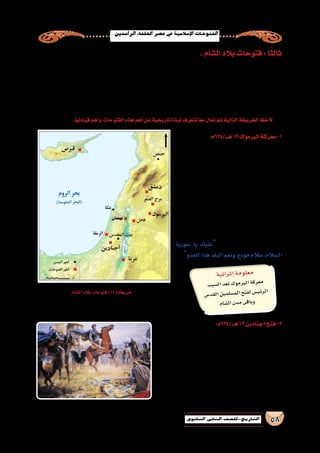 .‫الرا�شدين‬‫اخللفاء‬‫ع�صر‬‫يف‬‫إ�سالمية‬‫ل‬‫ا‬‫الفتوحات‬
58‫الثانوي‬ ‫الثاين‬ ‫التاريخ-لل�صف‬
.‫ال�شام‬‫بالد‬‫فتوحات‬:‫ا‬ً‫ثالث‬
 ‫اهلل‬ ‫ر�سول‬ ‫أراد‬�‫و‬ ،‫العربية‬ ‫الجزيرة‬ ‫�شبه‬ ‫حدود‬ ‫على‬ ‫يعتدون‬ ‫كانوا‬ ‫الذين‬ ،‫الروم‬ ‫لحكم‬ ‫خا�ضعة‬ ‫ال�شام‬ ‫بالد‬ ‫كانت‬
.  ‫النبى‬‫وفاة‬‫عقب‬‫إر�ساله‬�‫على‬‫بكر‬‫أبو‬�‫حر�ص‬‫والذي‬،‫زيد‬‫بن‬‫أ�سامة‬�‫بعث‬‫إليهم‬�‫فجهز‬‫ذلك‬‫من‬‫منعهم‬
‫الروم‬ ‫ولكن‬ ، ‫إ�سالم‬‫ل‬‫ا‬ ‫ون�شر‬ ‫ال�شام‬ ‫بالد‬ ‫لفتح‬ ‫جيو�ش‬ ‫أربعة‬� ‫ال�صديق‬ ‫بكر‬ ‫أبو‬� ‫أر�سل‬� ‫الردة‬ ‫حروب‬ ‫من‬ ‫االنتهاء‬ ‫وبعد‬
‫الجبهة‬ ‫بفتح‬ ‫يقوم‬ ‫كان‬ ‫والذى‬ ‫الوليد‬ ‫بن‬ ‫خالد‬ ‫ا�ستدعاء‬ ‫طلب‬ ‫فى‬  ‫ال�صديق‬ ‫بكر‬ ‫أبا‬� ‫أر�سل‬�‫ف‬ ، ‫�شديدة‬ ‫مقاومة‬ ‫قاوموا‬
...‫والت�صرف‬‫القيادة‬‫وح�سن‬‫بالكفاءة‬‫لهم‬‫ي�شهد‬‫الذين‬‫ال�صحابة‬‫كبار‬‫الفتح‬‫لهذا‬‫ال�صديق‬‫اختار‬‫وقد‬،‫لنجدتهم‬‫الفار�سية‬
.‫قيادتها‬‫أهم‬�‫و‬ ‫الفتوحات‬‫هذه‬‫أهم‬�‫عن‬‫تاريخية‬‫بذة‬ُ‫ن‬‫نتعرف‬‫ا‬ً‫ع‬‫م‬‫تعال‬‫ثم‬‫التالية‬‫الخريطة‬‫الحظ‬
:‫هـــ/436م‬13‫اليرموك‬‫معركة‬-1
‫حركة‬ ‫في‬ ‫ا‬َ‫ر‬‫أث‬� ‫أبعدها‬�‫و‬ ‫المعارك‬ ‫أعظم‬� ‫من‬ ‫تعد‬
‫هرقلبانت�صارات‬ ‫علم‬ ‫عندما‬ ،‫إ�سالمي‬‫ل‬‫ا‬ ‫الفتح‬
‫الكبرى‬ ‫اال�ستنفار‬ ‫حالة‬ ‫أعلن‬� ‫الروم‬ ‫على‬ ‫الم�سلمين‬
‫الالزمة‬‫الع�سكرية‬‫الخطط‬‫إعداد‬�‫في‬‫أخذ‬�‫و‬،‫بالده‬‫في‬
،‫العا�ص‬ ‫بن‬ ‫عمرو‬ ‫عليهم‬ ‫أ�شار‬�‫ف‬ ،‫الم�سلمين‬ ‫لمواجهة‬
‫الفريقان‬ ‫وتالقى‬ ،‫اليرموك‬ ‫نهر‬ ‫على‬ ‫يتجمعوا‬ ‫أن‬�‫ب‬
‫وخطته‬ ‫بقيادته‬ ‫الوليد‬ ‫بن‬ ‫خالد‬ ‫القائد‬ ‫وتمكن‬
‫جيو�ش‬‫أقوى‬�‫كان‬‫الذى‬‫الروم‬‫جي�ش‬‫�سحق‬‫من‬‫الحربية‬
‫الم�سلمين‬ ‫انت�صار‬ ‫أخبار‬� ‫بلغت‬ ‫أن‬� ‫وما‬ ،‫آنذاك‬� ‫العالم‬
‫�سورية‬ ‫يا‬ ‫عليك‬ :‫��ال‬‫ق‬ ،‫هرقل‬ ‫��ى‬‫ل‬‫إ‬� ‫اليرموك‬ ‫في‬
.‫للعدو‬‫هذا‬‫البلد‬‫ونعم‬،‫مودع‬‫�سالم‬،‫ال�سالم‬
:‫هـــ/436م‬13‫أجنادين‬�‫فتح‬-2
‫على‬ ‫ووزعهم‬ ‫قواته‬ ‫بجمع‬ ‫أرطبون‬‫ل‬‫ا‬ ‫الرومي‬ ‫القائد‬ ‫قام‬
‫خطته‬ ‫العا�ص‬ ‫��ن‬‫ب‬ ‫عمرو‬ ‫��ه‬‫ج‬‫��وا‬‫ف‬ ،‫لحمايتها‬ ‫فل�سطين‬ ‫��دن‬‫م‬
‫قتلى‬ ‫و�سقط‬ ،‫أجنادين‬� ‫عند‬ ‫الطرفان‬ ‫وتالقى‬ ،‫مماثلة‬ ‫بخطة‬
‫ـعد‬‫ب‬‫و‬ ،‫ـقد�س‬‫م‬‫ـ‬‫ل‬‫ا‬ ‫ـت‬‫ي‬‫ب‬ ‫إلى‬� ‫ـبون‬‫ط‬‫أر‬‫ل‬‫ا‬ ‫وان�سحب‬ ،‫الفريقين‬ ‫من‬
‫القوات‬ ‫أمين‬�‫لت‬ ‫بالد‬ ‫عدة‬ ‫العا�ص‬ ‫بن‬ ‫عمرو‬ ‫فتح‬ ‫أجنادين‬� ‫ن�صر‬
.‫ال�شام‬‫جنوب‬‫في‬‫والفتوحات‬
‫ية‬‫رائ‬‫إث‬�‫مة‬‫لو‬‫مع‬
‫بب‬‫ل�س‬‫ا‬‫عد‬‫ت‬‫وك‬‫رم‬‫الي‬‫كة‬‫عر‬‫م‬
‫�س‬‫قد‬‫ال‬‫ين‬‫لم‬‫م�س‬‫ال‬‫تح‬‫لف‬‫�س‬‫رئي‬‫ال‬
.‫ام‬‫ل�ش‬‫ا‬‫دن‬‫م‬‫قى‬‫وبا‬
‫ال�شام‬‫بالد‬‫فتوحات‬)14(‫خريطة‬
 