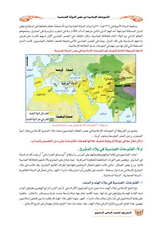 ‫العبا�سية‬‫الدولة‬‫ع�صر‬‫يف‬‫إ�سالمية‬‫ل‬‫ا‬‫الفتوحات‬
72‫الثانوي‬ ‫الثاين‬ ‫التاريخ-لل�صف‬
‫بع�ض‬‫ا�صطناع‬‫في‬‫ؤها‬�‫ففكرخلفا‬،‫ا‬ً‫م‬‫�ضخ‬‫ا‬ً‫ث‬‫ميرا‬‫العبا�سية‬‫الدولة‬‫ورثت‬)‫ـ/057م‬‫ـ‬‫ه‬132(‫في‬‫أموية‬‫ل‬‫ا‬‫الدولة‬‫ب�سقوط‬
‫ومنحوهم‬ ،‫الم�شرق‬ ‫في‬ ‫والزيدية‬ ‫المغرب‬ ‫في‬ ‫أدار�سة‬‫ل‬‫كا‬ ‫آنذاك‬� ‫دورهم‬ ‫تنامى‬ ‫الذين‬ ‫أعدائهم‬� ‫لمواجهة‬ ‫الم�ستقلة‬ ‫الدول‬
‫فر�ض‬ ‫على‬ ‫القدرة‬ ‫لديهم‬ ‫أول‬‫ل‬‫ا‬ ‫العبا�سي‬ ‫الع�صر‬ ‫في‬ ‫الخلفاء‬ ‫وكان‬ ،‫العبا�سية‬ ‫للخالفة‬ ‫التام‬ ‫الوالء‬ ‫مع‬ ‫الذاتي‬ ‫الحكم‬
‫الدول‬ ‫قامت‬ ،‫العبا�سيين‬ ‫الخلفاء‬ ‫ل�ضعف‬ ‫ونتيجة‬ ‫الثاني‬ ‫العبا�سي‬ ‫الع�صر‬ ‫في‬ ‫بينما‬ ،‫الدول‬ ‫تلك‬ ‫على‬ ‫ال�سيا�سية‬ ‫إرادتهم‬�
..‫إ�سالمية‬‫ل‬‫ا‬‫الخالفة‬‫با�سم‬‫الفتوحات‬‫في‬‫مهم‬‫دور‬‫لها‬‫كان‬‫التي‬‫الم�ستقلة‬
.‫العبا�سية‬‫الدولة‬‫ع�صر‬‫في‬‫إ�سالمية‬‫ل‬‫ا‬‫الفتوحات‬‫أهم‬�‫لتتعرف‬‫التالية‬‫الخريطة‬‫الحظ‬
‫آ�سيا‬�‫وبالد‬‫إ�سالمي‬‫ل‬‫ا‬‫الم�شرق‬‫بالد‬‫�شملت‬‫العبا�سيين‬‫الخلفاء‬‫ع�صر‬‫في‬‫إ�سالمية‬‫ل‬‫ا‬‫الفتوحات‬‫أن‬�‫الخريطة‬‫من‬‫يت�ضح‬
...‫أوربا‬�‫وجنوب‬‫المتو�سط‬‫جزرالبحر‬‫و‬،‫ال�صغرى‬
:‫بــ‬‫أ‬�‫ولنبد‬‫التف�صيل‬‫من‬‫ب�شىء‬‫الفتوحات‬‫هذه‬‫أهم‬�‫خاللها‬‫نتعرف‬‫تاريخية‬‫جولة‬‫في‬‫ا‬ً‫ع‬‫م‬‫تعال‬‫آن‬‫ل‬‫وا‬
.‫الم�شرق‬‫بالد‬‫في‬‫العبا�سية‬‫الفتوحات‬:ً‫ال‬‫أو‬�
‫الدولة‬‫أقدام‬�‫يثبت‬‫أن‬�‫الخرا�ساني‬‫م�سلم‬‫أبو‬�‫وا�ستطاع‬،‫الفر�س‬‫على‬‫وفتوحاتهم‬‫دولتهم‬‫إقامة‬�‫في‬‫العبا�سيون‬‫اعتمد‬
‫العبا�سية‬‫للخالفة‬‫تابعون‬‫والة‬‫الم�شرق‬‫على‬‫تبادل‬‫حيث‬‫؛‬‫المركزية‬‫للحكومة‬‫المناه�ضة‬‫الثورات‬‫على‬‫ويق�ضى‬،‫الم�شرق‬‫في‬
‫بالد‬ ‫في‬ ‫قامت‬ ‫وقد‬ ،‫الم�شرق‬ ‫أقاليم‬� ‫أطراف‬� ‫فتهاجم‬ ‫الم�سلمين‬ ‫تنتهزان�شغال‬ ‫كانت‬ ‫والتي‬ ‫؛‬ ‫القبائل‬ ‫بع�ض‬ ‫بردع‬ ‫قاموا‬
‫الطاهرية‬‫الدولة‬‫فى‬‫تتمثل‬‫والتى‬.‫النهر‬‫وراء‬‫ما‬‫وبالد‬‫را�سان‬ُ‫خ‬‫إقليمى‬�‫على‬‫..تتابعت‬‫م�ستقلة‬‫دول‬‫عدة‬‫إ�سالمي‬‫ل‬‫ا‬‫الم�شرق‬
.‫ال�سامانية‬‫الدولة‬،‫ال�صفارية‬‫الدولة‬،
:‫وال�سند‬‫الهند‬‫بالد‬‫في‬‫العبا�سية‬ ‫الفتوحات‬-1
‫أبواب‬�‫يطرقون‬‫الهجري‬‫الرابع‬‫القرن‬‫أواخر‬� ‫في‬‫أتراك‬‫ل‬‫ا‬‫الغزنويون‬‫�شرع‬‫حين‬‫مداه‬‫الهند‬‫لبالد‬‫إ�سالمي‬‫ل‬‫ا‬‫الفتح‬‫بلغ‬
‫وتغلبوا‬ ، ‫والملتان‬ ‫و�سي�ستان‬ ‫غزنه‬ ‫�ضمت‬ ‫وا�سعة‬ ‫دولة‬ ‫بخارجها‬ ‫أقاموا‬� ‫حيث‬ ،‫بلدانها‬ ‫في‬ ‫ويتوغلون‬ ‫الهندية‬ ‫القارة‬ ‫�شبه‬
‫إ�سالميين‬�‫فتحين‬‫بين‬‫ما‬‫وقعت‬‫قد‬‫الهند‬‫بالد‬‫تكون‬‫وبهذا‬.‫النهر‬ ‫وراء‬‫ما‬‫بالد‬‫وغالب‬‫را�سان‬ ُ‫خ‬‫في‬‫ال�سامانيين‬‫بقايا‬‫على‬
..‫إ�سالم‬‫ل‬‫ا‬‫تاريخ‬‫فى‬‫مهمتان‬‫دولتان‬‫الفتح‬‫هذا‬‫لواء‬‫حملت‬‫وقد‬.‫الهند‬‫لبالد‬‫التركي‬‫والفتح‬‫العربي‬‫الفتح‬‫هما‬ ‫مهمين‬
‫العبا�سية‬‫الدولة‬‫ع�صر‬‫فى‬‫إ�سالمية‬‫ل‬‫ا‬‫(02)الفتوحات‬‫خريطة‬
 