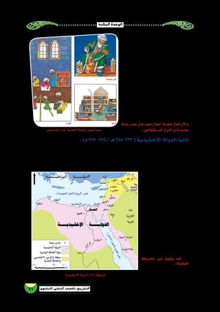 ‫الثالثة‬‫الوحدة‬
91 ‫الثانوي‬ ‫الثاين‬ ‫التاريخ-لل�صف‬
‫وال�شعراء‬ ‫العلماء‬ ‫تقريب‬ ‫على‬ »‫طولون‬ ‫بن‬ ‫أحمد‬�«
‫بحا�ضرة‬ ‫�شبيهة‬ ‫��ه‬‫ك‬��‫ل‬��‫م‬ ‫��ض��رة‬�‫��ا‬‫ح‬ ‫��ون‬‫ك‬��‫ت‬ ‫��ي‬‫ك‬��‫ل‬
‫العلماء‬ ‫من‬ ‫نخبة‬ ‫بالقطائع‬ ‫اجتمع‬ ‫وقد‬ ،‫الخالفة‬
:‫مثل‬ ،‫وال�شعراء‬ ‫��اء‬‫ب‬‫أد‬‫ل‬‫وا‬ ‫والفقهاء‬ ‫والمحدثين‬
‫در�س‬ ‫��ذي‬‫ل‬‫ا‬ »‫الحكم‬ ‫عبد‬ ‫��ن‬‫ب‬‫«ا‬ ‫ؤرخ‬���‫��م‬‫ل‬‫ا‬ ‫الفقيه‬
‫أهل‬�‫و‬ ‫إفريقية‬�‫و‬ ‫م�صر‬ ‫علماء‬ ‫من‬ ‫كثير‬ ‫يديه‬ ‫على‬
‫بمجال�سة‬ ‫طولون‬ ‫بن‬ ‫أحمد‬� ‫اهتم‬ ‫وقد‬ ،‫أندل�س‬‫ل‬‫ا‬
.‫والمحدثين‬‫والفقهاء‬‫العلماء‬‫ؤالء‬�‫ه‬
:‫الطب‬ ‫في‬ ‫الطولونية‬ ‫الدولة‬ ‫أعالم‬� ‫ومن‬
‫خدمة‬‫في‬‫وكان‬،‫م�سيحي‬‫وهو‬،»‫ترفيل‬‫بن‬‫«�سعيد‬
.»‫طولون‬‫بن‬‫أحمد‬�«
‫دولة‬ ‫ع�صر‬ ‫إبان‬� ‫م�صر‬ ‫أحوال‬� ‫نتعرف‬ ‫تعال‬ ‫آن‬‫ل‬‫وا‬
:‫هى‬‫الم�ستقلة‬‫الدول‬‫من‬‫جديدة‬
.)‫م‬969-935/‫هـ‬358-323(‫إخ�شيدية‬‫ل‬‫ا‬‫ا:الدولة‬ً‫ي‬‫ثان‬
،‫خمارويه‬‫عهد‬‫في‬‫دم�شق‬‫والية‬‫طغج‬‫والده‬‫تولى‬»‫إخ�شيد‬‫ل‬‫ا‬‫غج‬ ُ‫ط‬‫بن‬‫«محمد‬‫ؤ�س�سها‬�‫م‬‫إلى‬�‫إخ�شيدية‬‫ل‬‫ا‬‫الدولة‬‫تن�سب‬
‫للجي�ش‬ ‫الت�صدي‬ ‫في‬ ‫فائقة‬ ‫مهارة‬ ‫أظهر‬�‫و‬ ،‫العبا�سي‬ ‫الجي�ش‬ ‫في‬ ‫يعملون‬ ‫الذين‬ ‫أتراك‬‫ل‬‫ا‬ ‫القادة‬ ‫أحد‬� ‫محمد‬ ‫ابنه‬ ‫وكان‬
،‫معه‬»‫طغج‬‫بن‬‫«محمد‬‫�صحب‬‫دم�شق‬‫والية‬»‫«تكين‬‫تولي‬‫ولما‬،‫ـ/519م‬‫ه‬302‫عام‬‫م�صر‬‫على‬‫إ�ستيالء‬‫ل‬‫ا‬‫من‬‫ومنعه‬‫الفاطمي‬
‫«محمد‬‫�شهرة‬‫في‬‫�ساهم‬‫أمر‬�‫وقع‬‫ثم‬
‫مجموعة‬ ‫هاجم‬ ‫عندما‬ »‫طغج‬ ‫بن‬
‫المارين‬‫الحجاج‬‫قافلة‬‫أعراب‬‫ل‬‫ا‬‫من‬
‫بن‬ ‫«محمد‬ ‫فا�ستطاع‬ ،‫ال�شام‬ ‫ببالد‬
‫���راب‬‫ع‬‫أ‬‫ل‬‫ا‬ ‫لهجوم‬ ‫الت�صدي‬ »‫طغج‬
،‫الحج‬ ‫طريق‬ َ‫��ن‬َّ‫م‬‫أ‬�‫و‬ ،‫عليهم‬ ‫وق�ضى‬
‫العبا�سي‬ ‫للخليفة‬ ‫الخبر‬ ‫فو�صل‬
‫العبا�سي‬ ‫الخليفة‬ ‫فواله‬ ،‫بذلك‬ َّ‫ر‬ ُ‫ف�س‬
‫ولقبه‬ ‫وال�شام‬ ‫م�صر‬ ‫على‬ ‫ا‬ً‫م‬‫حاك‬
‫في‬‫الملوك‬‫ملك‬‫ومعناه‬‫إخ�شيد‬‫ل‬‫با‬
‫مد‬ ‫في‬ ‫إخ�شيد‬‫ل‬‫ا‬ ‫نجح‬ ‫وقد‬ ،‫رغانة‬ُ‫ف‬
.‫م�صر‬‫خارج‬‫نفوذه‬
‫الخريطة‬ ‫م��ن‬ ‫يت�ضح‬ ‫كما‬
...‫المقابلة‬
‫الم�سلمين‬‫عند‬ ‫العلمية‬‫للحياة‬‫تخيلى‬‫ر�سم‬
‫االخ�شيدية‬‫الدولة‬)24(‫خريطة‬
 