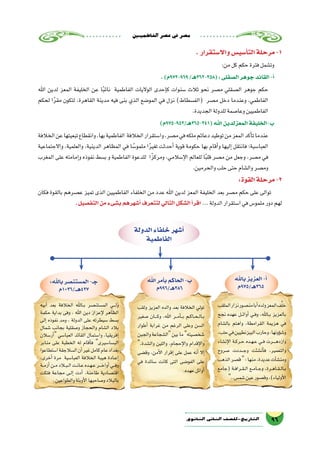 ‫الفاطميني‬‫ع�صر‬‫يف‬‫م�صر‬
96‫الثانوي‬ ‫الثاين‬ ‫التاريخ-لل�صف‬
.‫واال�ستقرار‬‫أ�سي�س‬�‫الت‬‫مرحلة‬-1
:‫من‬‫كل‬‫حكم‬‫فترة‬‫وت�شمل‬
.)‫969-279م‬/‫(853-263هـ‬:‫ال�صقلى‬‫جوهر‬‫القائد‬-‫أ‬�
‫اهلل‬ ‫لدين‬ ‫المعز‬ ‫الخليفة‬ ‫عن‬ ‫ا‬ً‫ب‬‫نائ‬ ‫الفاطمية‬ ‫الواليات‬ ‫إحدى‬�‫ك‬ ‫�سنوات‬ ‫ثالث‬ ‫نحو‬ ‫م�صر‬ ‫ال�صقلي‬ ‫جوهر‬ ‫حكم‬
‫لحكم‬ ‫ا‬ً‫ر‬‫مق‬ ‫لتكون‬ ،‫القاهرة‬ ‫مدينة‬ ‫فيه‬ ‫بنى‬ ‫الذي‬ ‫المو�ضع‬ ‫في‬ ‫نزل‬ )‫(الف�سطاط‬ ‫م�صر‬ ‫دخل‬ ‫وعندما‬ ،‫الفاطمي‬
.‫الجديدة‬‫للدولة‬‫وعا�صمة‬‫الفاطميين‬
)‫(143-563هـ/259-579م‬‫اهلل‬‫المعزلدين‬‫ب-الخليفة‬
‫الخالفة‬‫عن‬‫تبعيتها‬‫وانقطاع‬،‫بها‬‫الفاطمية‬ ‫الخالفة‬‫وا�ستقرار‬،‫م�صر‬‫في‬‫ملكه‬‫دعائم‬‫توطيد‬‫من‬‫المعز‬‫أكد‬�‫ت‬‫عندما‬
‫واالجتماعية‬ ،‫والعلمية‬ ،‫الدينية‬ ‫المظاهر‬ ‫في‬ ‫ا‬ ً‫ملمو�س‬ ‫ا‬ً‫ر‬‫تغي‬ ‫أحدثت‬� ‫قوية‬ ‫حكومة‬ ‫بها‬ ‫أقام‬�‫و‬ ‫إليها‬� ‫فانتقل‬ ‫العبا�سية؛‬
‫المغرب‬ ‫على‬ ‫إمامته‬�‫و‬ ‫نفوذه‬ ‫ب�سط‬ ‫و‬ ‫الفاطمية‬ ‫للدعوة‬ ‫ومركزًا‬ ،‫إ�سالمي‬‫ل‬‫ا‬ ‫للعالم‬ ‫ا‬ً‫ب‬‫قل‬ ‫م�صر‬ ‫من‬ ‫وجعل‬ ،‫م�صر‬ ‫في‬
.‫والحرمين‬‫حلب‬‫حتى‬‫وال�شام‬‫وم�صر‬
:‫القوة‬‫مرحلة‬-2
‫فكان‬ ‫بالقوة‬ ‫ع�صرهم‬ ‫تميز‬ ‫الذى‬ ‫الفاطميين‬ ‫الخلفاء‬ ‫من‬ ‫عدد‬ ‫اهلل‬ ‫لدين‬ ‫المعز‬ ‫الخليفة‬ ‫بعد‬ ‫م�صر‬ ‫حكم‬ ‫على‬ ‫توالى‬
.‫التف�صيل‬‫من‬‫ب�شىء‬‫أ�شهرهم‬�‫لتتعرف‬‫التالي‬‫ال�شكل‬‫أ‬�‫اقر‬ ...‫الدولة‬‫ا�ستقرار‬‫في‬‫ملمو�س‬‫دور‬‫لهم‬
‫الدولة‬‫خلفاء‬‫أ�شهر‬�
‫الفاطمية‬
‫باهلل‬‫العزيز‬-‫أ‬�
‫563هـ/579م‬
‫اهلل‬‫أمر‬�‫ب‬‫الحاكم‬-‫ب‬
‫683هـ/699م‬
:‫باهلل‬‫الم�ستن�صر‬-‫جـ‬
‫724هــ/6301م‬
‫الملقب‬‫نزار‬‫من�صور‬‫أبا‬�‫ولده‬‫المعز‬‫ف‬َّ‫ل‬‫خ‬
‫نجح‬ ‫عهده‬ ‫��ل‬‫ئ‬‫أوا‬� ‫��ي‬‫ف‬‫و‬ ،‫��اهلل‬‫ب‬ ‫بالعزيز‬
‫بال�شام‬ ‫واهتم‬ ،‫القرامطة‬ ‫هزيمة‬ ‫في‬
،‫حلب‬‫في‬‫البيزنطيين‬‫وحارب‬،‫ؤونها‬�‫ش‬�‫و‬
‫إن�شاء‬‫ل‬‫ا‬ ‫��ة‬‫ك‬‫��ر‬‫ح‬ ‫��ده‬‫ه‬��‫ع‬ ‫��ي‬‫ف‬ ‫����رت‬‫ه‬‫وازد‬
‫�صروح‬ ‫���ددت‬‫ج‬‫و‬ ‫أن�شئت‬�‫ف‬ ،‫والتعمير‬
‫الذهب‬‫ق�صر‬:‫منها‬،‫عديدة‬‫آت‬�‫ش‬�‫ومن‬
‫(جامع‬ ‫��ة‬‫ف‬‫��را‬‫ق‬��‫ل‬‫ا‬ ‫��ع‬‫م‬‫��ا‬‫ج‬‫و‬ ،‫��رة‬‫ه‬‫��ا‬‫ق‬��‫ل‬‫��ا‬‫ب‬
..‫�شم�س‬‫عين‬‫وق�صور‬،)‫أولياء‬‫ل‬‫ا‬
‫ولقب‬ ‫العزيز‬ ‫والده‬ ‫بعد‬ ‫الخالفة‬ ‫تولي‬
‫�صغير‬ ‫����ان‬‫ك‬‫و‬ ،‫اهلل‬ ‫��ر‬‫م‬‫أ‬���‫ب‬ ‫��م‬‫ك‬‫��ا‬‫ح‬��‫ل‬‫��ا‬‫ب‬
‫أطوار‬� ‫غرابة‬ ‫من‬ ‫الرغم‬ ‫وعلى‬ ‫ال�سن‬
‫والجبن‬‫ال�شجاعة‬‫بين‬‫ما‬‫�شخ�صيته‬
،‫وال�شدة‬ ‫واللين‬ ،‫إحجام‬‫ل‬‫وا‬ ‫إقدام‬‫ل‬‫وا‬
‫وق�ضى‬ ،‫أمن‬‫ل‬‫ا‬ ‫إقرار‬� ‫على‬ ‫عمل‬ ‫أنه‬� ‫إال‬�
‫في‬ ‫�سائدة‬ ‫كانت‬ ‫التى‬ ‫الفو�ضى‬ ‫على‬
.‫عهده‬‫أوائل‬�
‫أبيه‬� ‫بعد‬ ‫الخالفة‬ ‫��اهلل‬‫ب‬ ‫الم�ستن�صر‬ ِ‫���ي‬‫ل‬َ‫و‬
‫حكمة‬ ‫بداية‬ ‫وفى‬ ، ‫اهلل‬ ‫دين‬ ‫إعزاز‬‫ل‬ ‫الظاهر‬
‫إلى‬� ‫نفوذه‬ ‫ومد‬ ، ‫الدولة‬ ‫على‬ ‫�سيطرته‬ ‫ب�سط‬
‫�شمال‬ ‫بجانب‬ ‫و�صقلية‬ ‫والحجاز‬ ‫ال�شام‬ ‫بالد‬
‫أر�سالن‬� ‫العبا�سي‬ ‫القائد‬ ‫وا�ستمال‬ ،‫إفريقيا‬�
‫منابر‬ ‫على‬ ‫الخطبة‬ ‫له‬ ‫أقام‬�‫ف‬ ‫الب�سا�سيرى‬
‫ا�ستطاعوا‬‫ال�سالجقة‬‫أن‬�‫غير‬‫كامل‬‫عام‬‫بغداد‬
،‫أخرى‬� ‫مرة‬ ‫العبا�سية‬ ‫الخالفة‬ ‫هيبة‬ ‫��ادة‬‫ع‬‫إ‬�
‫��ة‬‫م‬‫أز‬�‫��ن‬‫م‬‫��ب�لاد‬‫ل‬‫ا‬‫��ت‬‫ن‬‫��ا‬‫ع‬‫��ده‬‫ه‬��‫ع‬‫����ر‬‫خ‬‫أوا‬�‫��ي‬‫ف‬‫و‬
‫فتكت‬ ‫مجاعة‬ ‫��ى‬‫ل‬‫إ‬� ‫أدت‬� ،‫طاحنة‬ ‫اقت�صادية‬
.‫والطواعين‬‫أوبئة‬‫ل‬‫ا‬‫و�صاحبها‬‫بالبالد‬
 