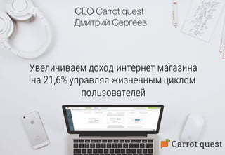 Увеличиваем доход интернет магазина
на 21,6% управляя жизненным циклом
пользователей
CEO Carrot quest
Дмитрий Сергеев
 