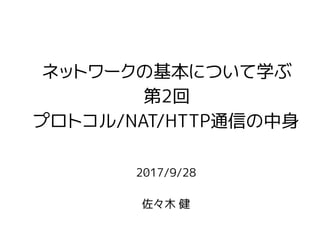 2017/9/28
佐々木 健
ネットワークの基本について学ぶ
第2回
プロトコル/NAT/HTTP通信の中身
 