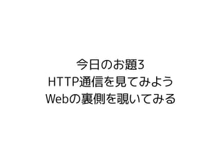 今日のお題3
HTTP通信を見てみよう
Webの裏側を覗いてみる
 