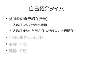 自己紹介タイム
●
参加者の自己紹介(5分)
– 人数が少なかったら全員
– 人数が多かったら近くにいる5人に自己紹介
●
前回のおさらい(5分)
●
本編(15分)
●
質疑(10分)
 
