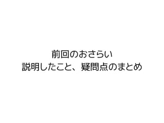 前回のおさらい
説明したこと、疑問点のまとめ
 