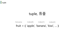 tuple
tuple, 튜플
fruit = ( ‘apple’, ‘banana’, ‘kiwi’, … )
listname index[0] index[1] index[2]
 