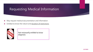 Requesting Medical Information
 May request medical documentation and information
 Entitled to know the nature and duration of restrictions
2/27/2019
Not necessarily entitled to know
diagnosis
 