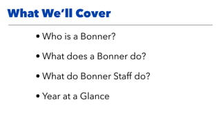What We’ll Cover
• Who is a Bonner?
• What does a Bonner do?
• What do Bonner Staff do?
• Year at a Glance
 
