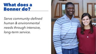 Serve community-deﬁned
human & environmental
needs through intensive,
long-term service.
What does a
Bonner do?
 