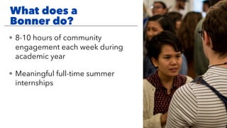 • 8-10 hours of community
engagement each week during
academic year
• Meaningful full-time summer
internships
What does a
Bonner do?
 