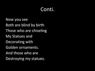 Conti.
Now you see
Both are blind by birth
Those who are chiseling
My Statues and
Decorating with
Golden ornaments.
And those who are
Destroying my statues.
 