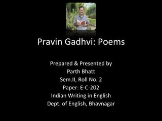 Pravin Gadhvi: Poems

   Prepared & Presented by
          Parth Bhatt
       Sem.II, Roll No. 2
        Paper: E-C-202
   Indian Writing in English
  Dept. of English, Bhavnagar
 