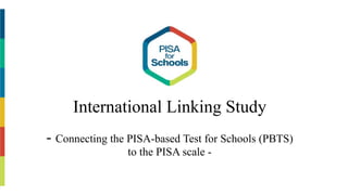 International Linking Study
- Connecting the PISA-based Test for Schools (PBTS)
to the PISA scale -
 