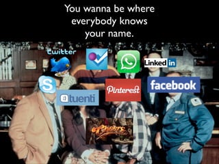 You wanna be where
everybody knows!
your name.

 